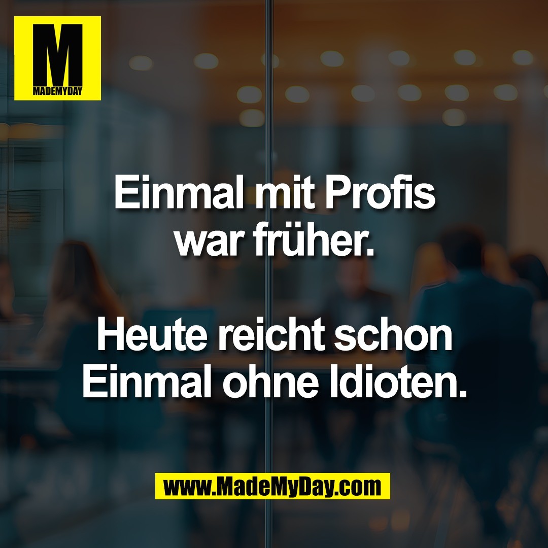 Einmal mit Profis<br />
war früher.<br />
<br />
Heute reicht schon<br />
Einmal ohne Idioten.