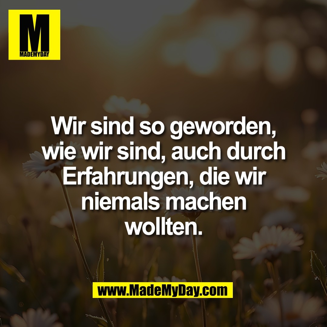 Wir sind so geworden,<br />
wie wir sind, auch durch<br />
Erfahrungen, die wir<br />
niemals machen<br />
wollten.