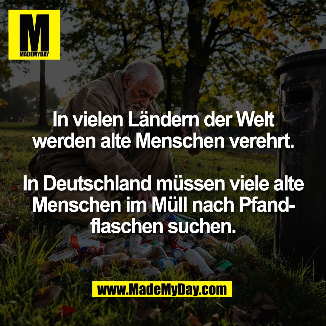 In vielen Ländern der Welt<br />
werden alte Menschen verehrt.<br />
<br />
In Deutschland müssen viele alte<br />
Menschen im Müll nach Pfand-<br />
flaschen suchen.