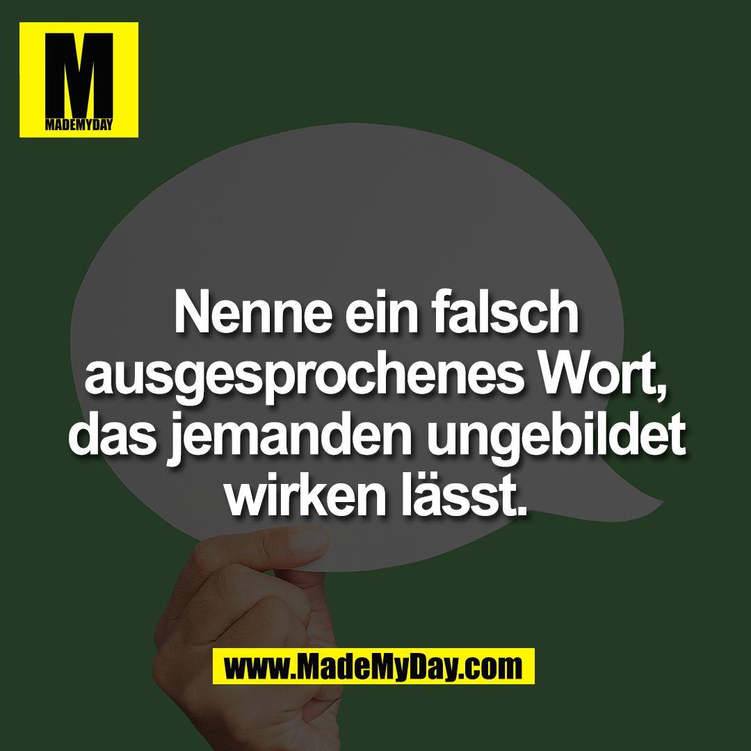 Nenne ein falsch<br />
ausgesprochenes Wort,<br />
das jemanden ungebildet<br />
wirken lässt.