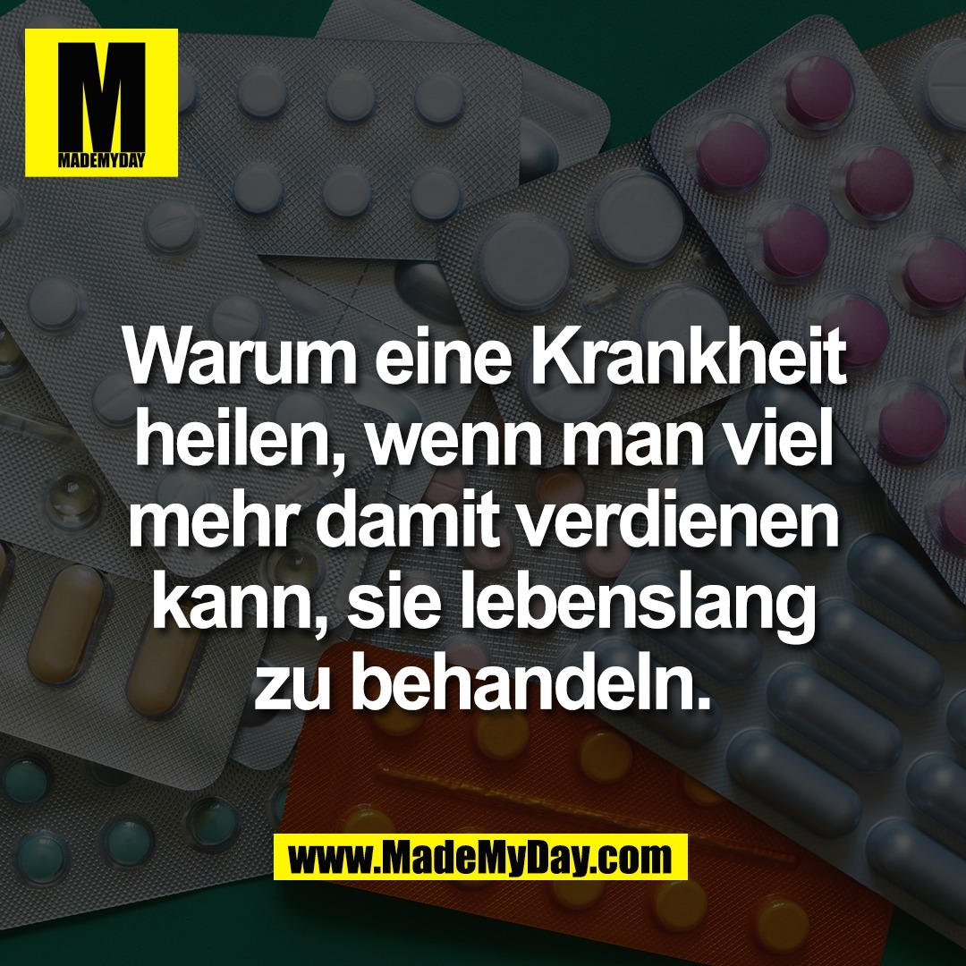 Warum eine Krankheit<br />
heilen, wenn man viel<br />
mehr damit verdienen<br />
kann, sie lebenslang<br />
zu behandeln.