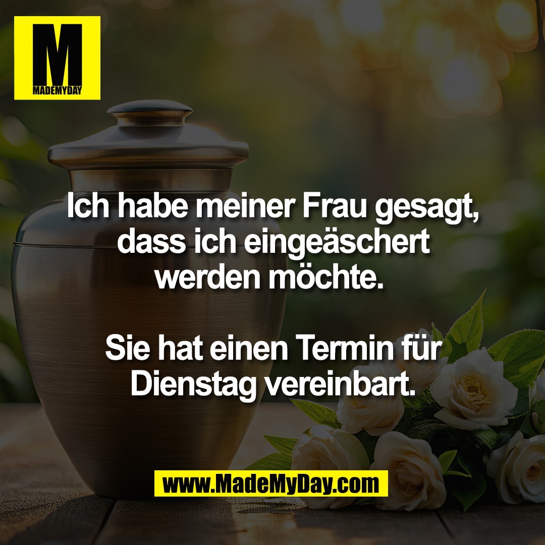 Ich habe meiner Frau gesagt,<br />
dass ich eingeäschert<br />
werden möchte. <br />
<br />
Sie hat einen Termin für<br />
Dienstag vereinbart.