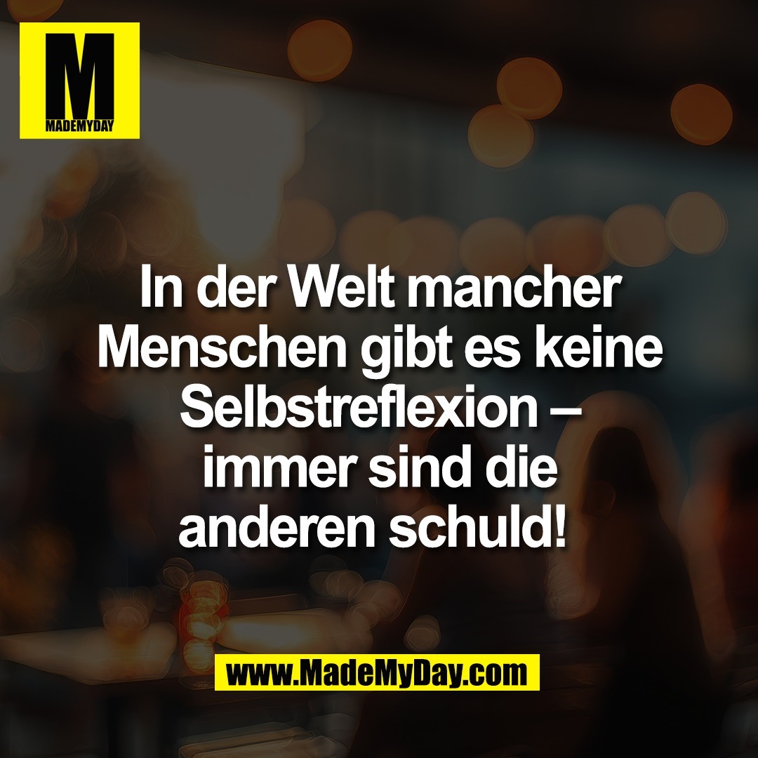 In der Welt mancher<br />
Menschen gibt es keine<br />
Selbstreflexion –<br />
immer sind die<br />
anderen schuld! 