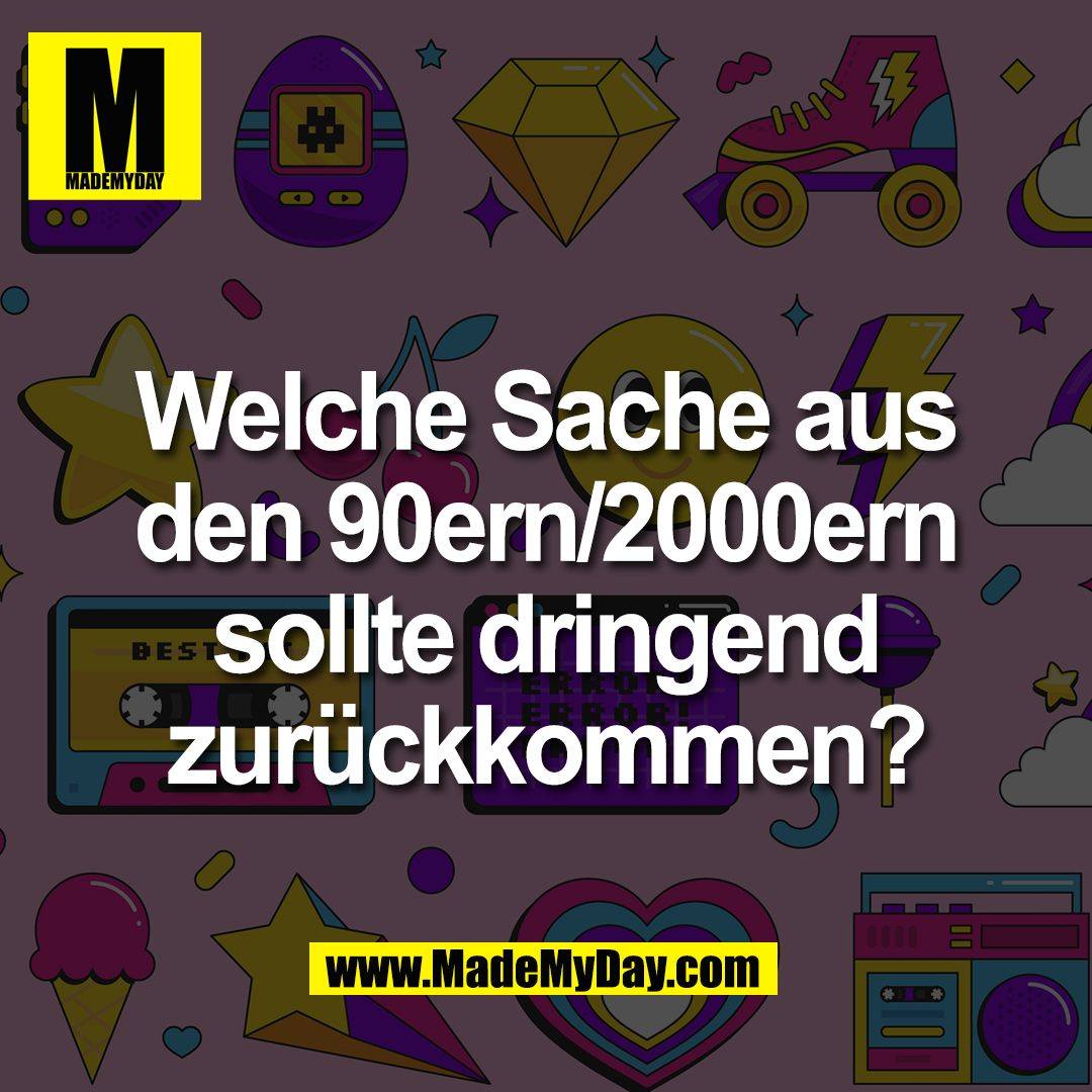 Welche Sache aus<br />
den 90ern/2000ern<br />
sollte dringend<br />
zurückkommen?