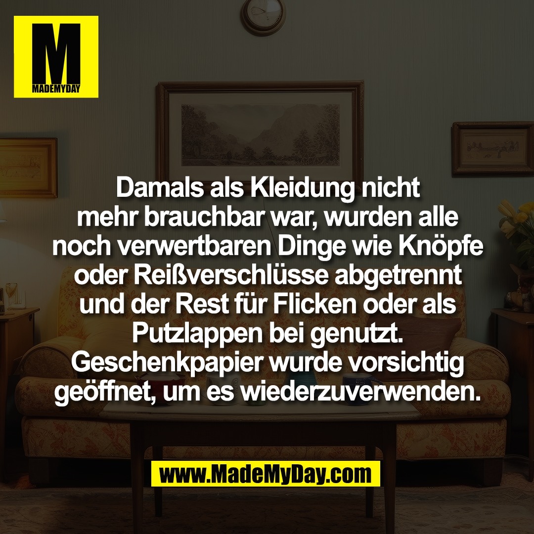 Damals als Kleidung nicht<br />
mehr brauchbar war, wurden alle<br />
noch verwertbaren Dinge wie Knöpfe<br />
oder Reißverschlüsse abgetrennt<br />
und der Rest für Flicken oder als<br />
Putzlappen bei genutzt.<br />
Geschenkpapier wurde vorsichtig<br />
geöffnet, um es wiederzuverwenden.