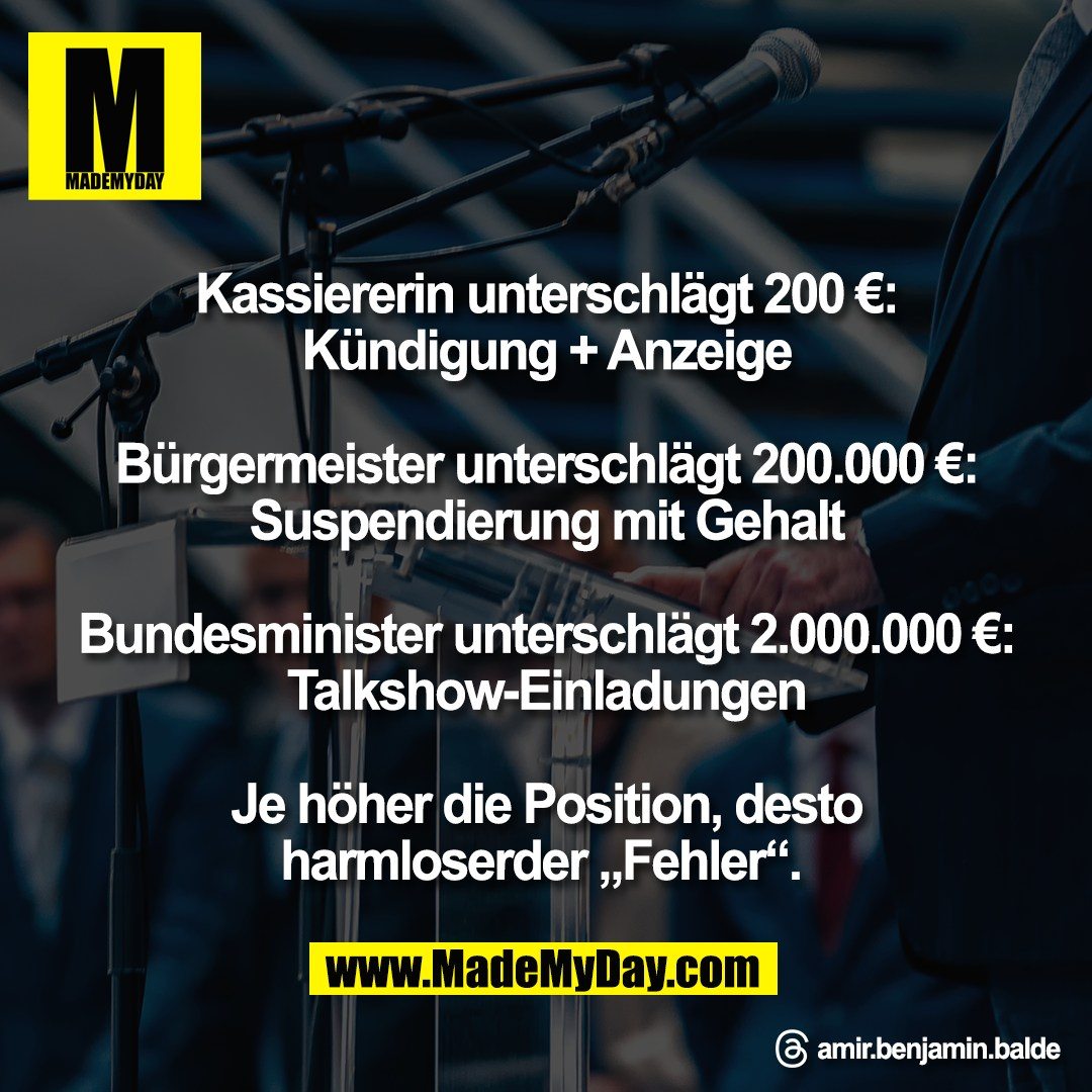 Kassiererin unterschlägt 200 €:<br />
Kündigung + Anzeige<br />
<br />
Bürgermeister unterschlägt 200.000 €:<br />
Suspendierung mit Gehalt<br />
<br />
Bundesminister unterschlägt 2.000.000 €:<br />
Talkshow-Einladungen<br />
<br />
Je höher die Position, desto<br />
harmloserder „Fehler“. <br />
<br />
Threads: