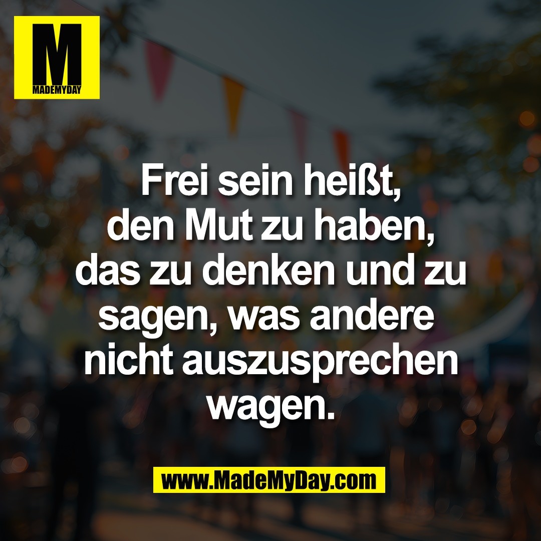 Frei sein heißt,<br />
den Mut zu haben,<br />
das zu denken und zu<br />
sagen, was andere <br />
nicht auszusprechen<br />
wagen.