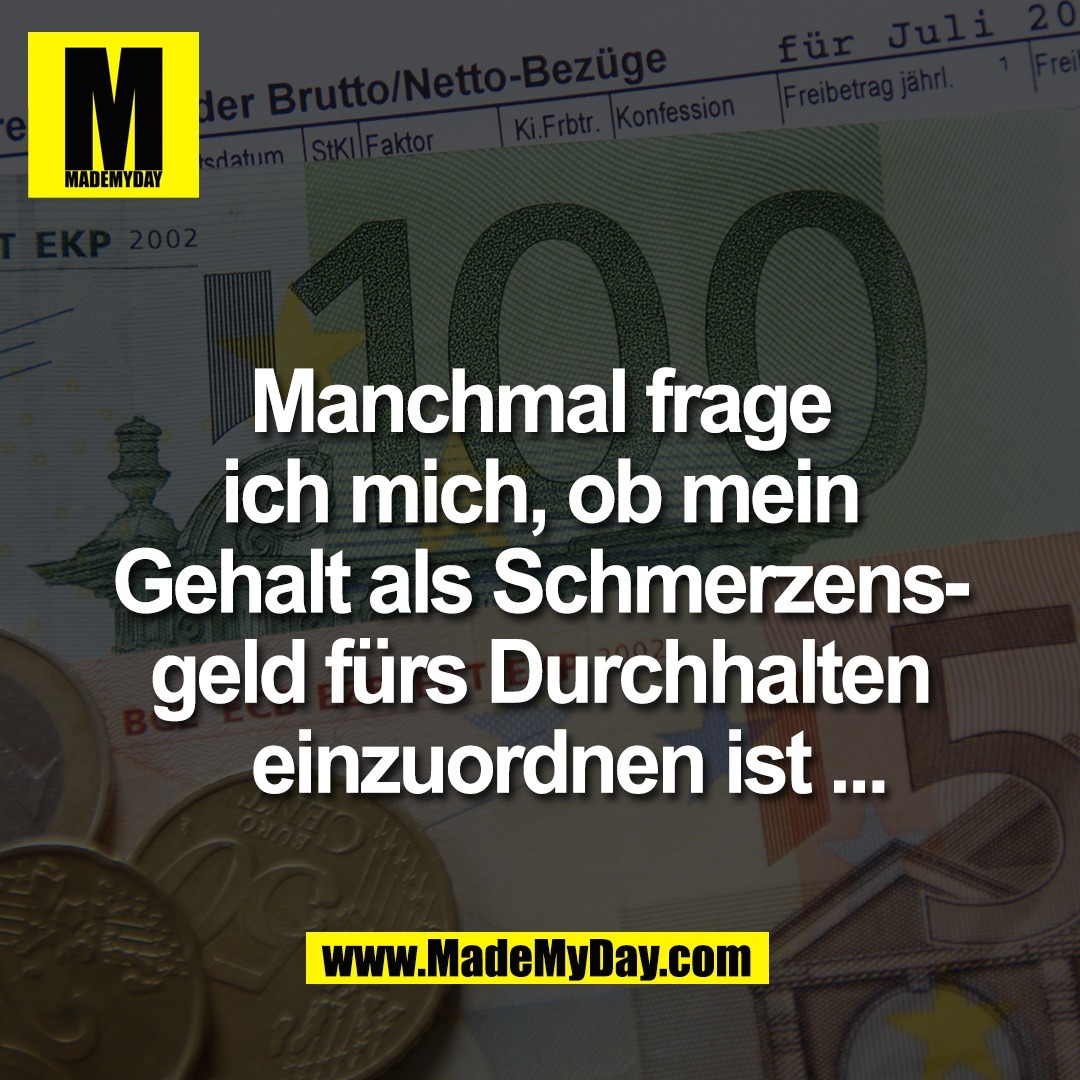 Manchmal frage<br />
ich mich, ob mein<br />
Gehalt als Schmerzens-<br />
geld fürs Durchhalten<br />
   einzuordnen ist ...