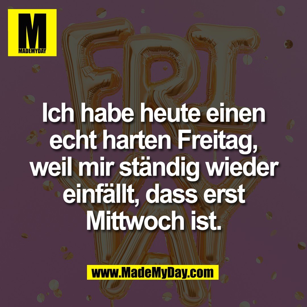 Ich habe heute einen<br />
echt harten Freitag,<br />
weil mir ständig wieder<br />
einfällt, dass erst<br />
Mittwoch ist.