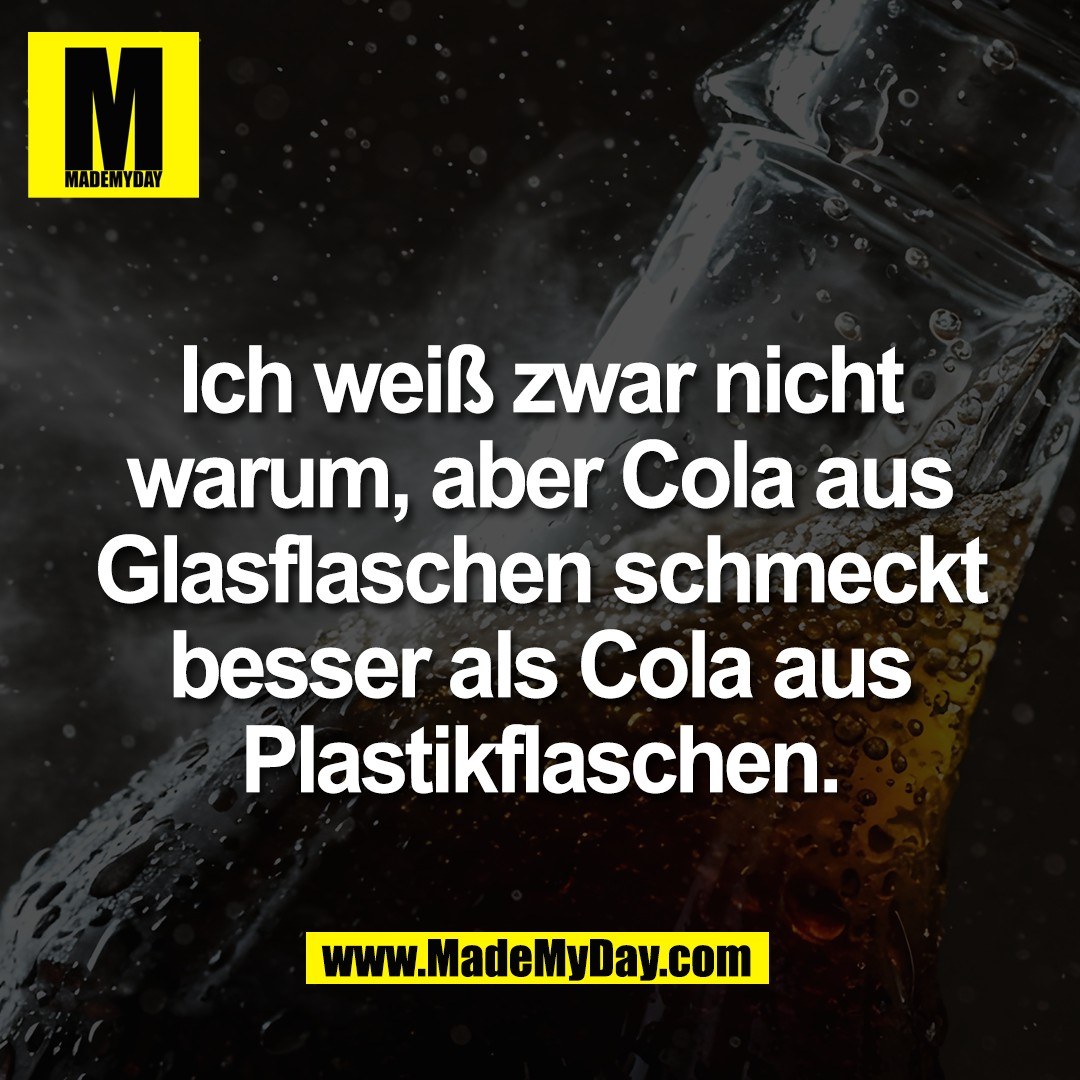 Ich weiß zwar nicht<br />
warum, aber Cola aus<br />
Glasflaschen schmeckt<br />
besser als Cola aus<br />
Plastikflaschen.