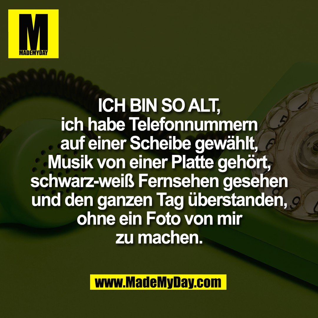 ICH BIN SO ALT,<br />
ich habe Telefonnummern<br />
auf einer Scheibe gewählt,<br />
Musik von einer Platte gehört,<br />
schwarz-weiß Fernsehen gesehen<br />
und den ganzen Tag überstanden,<br />
ohne ein Foto von mir<br />
zu machen.