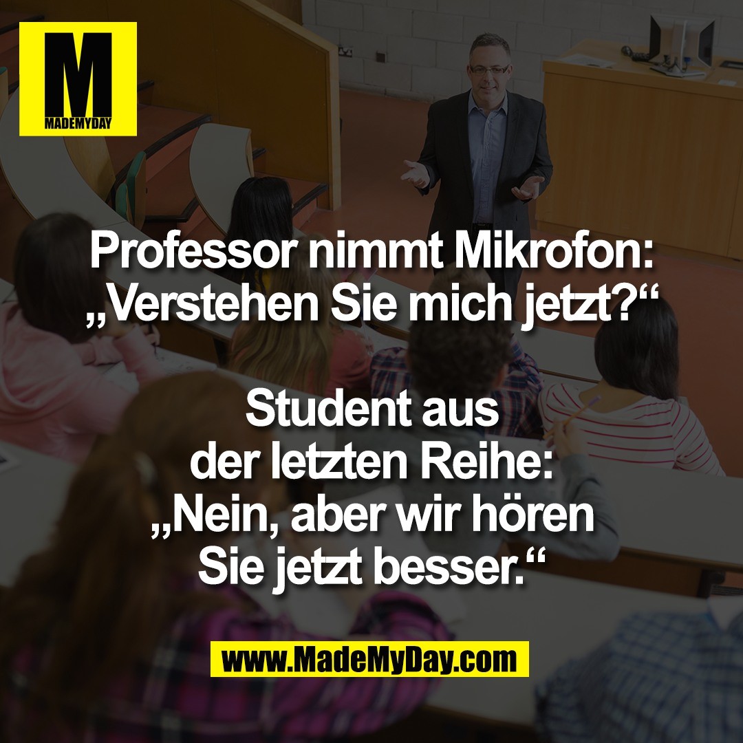 Professor nimmt Mikrofon:<br />
„Verstehen Sie mich jetzt?“<br />
<br />
Student aus<br />
der letzten Reihe:<br />
„Nein, aber wir hören<br />
Sie jetzt besser.“