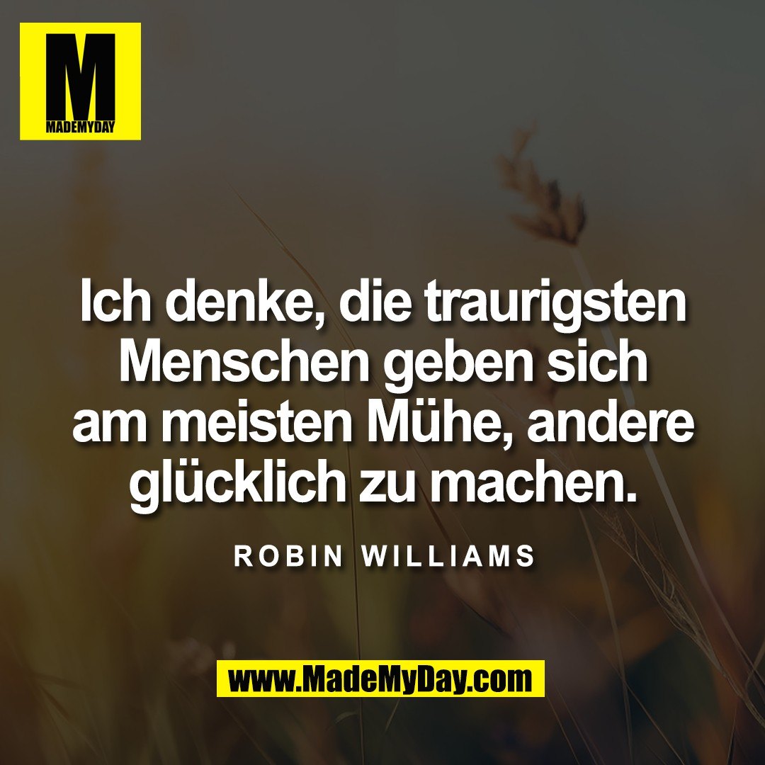 Ich denke, die traurigsten<br />
Menschen geben sich<br />
am meisten Mühe, andere<br />
glücklich zu machen.<br />
<br />
Robin Williams