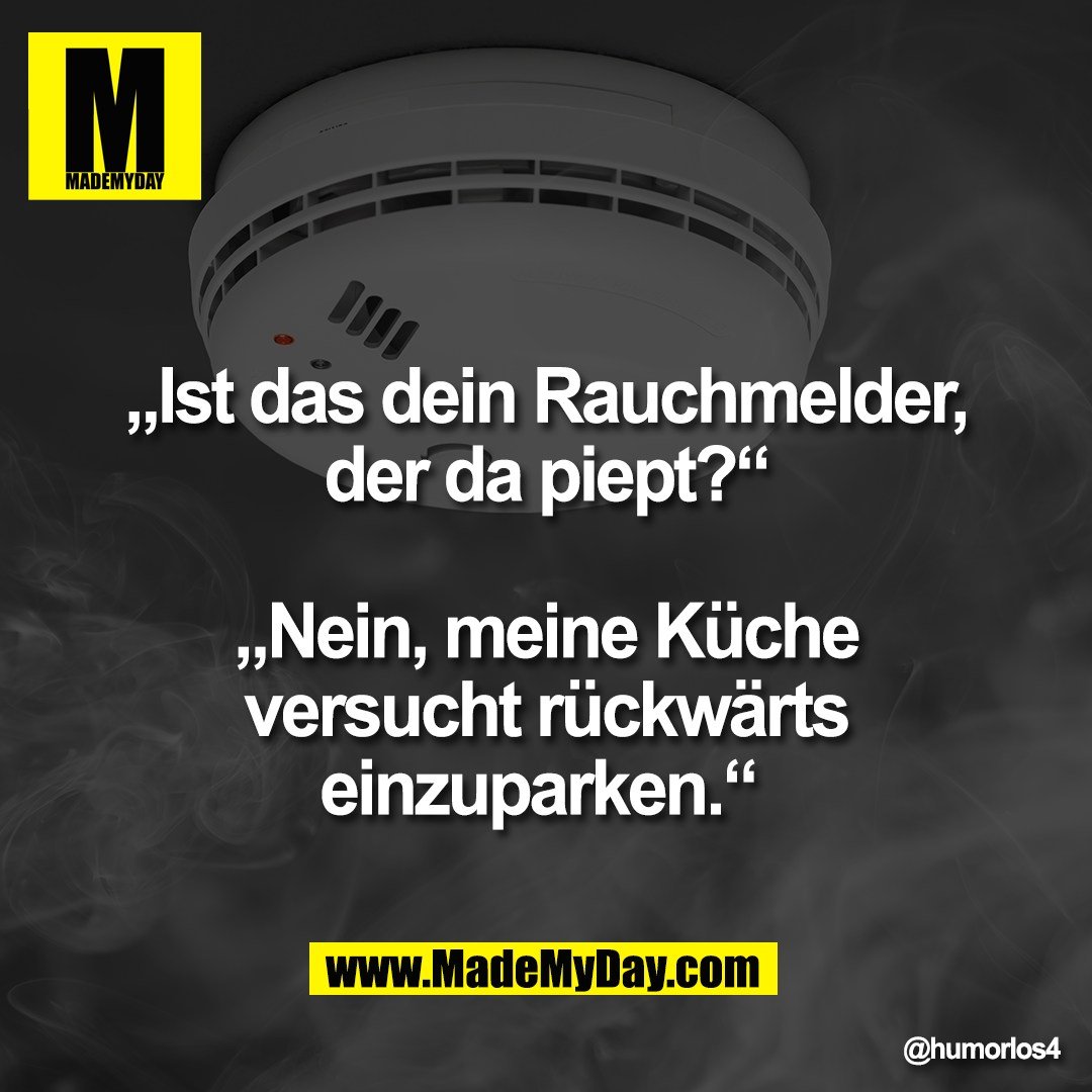 „Ist das dein Rauchmelder,<br />
der da piept?“<br />
<br />
„Nein, meine Küche<br />
versucht rückwärts<br />
einzuparken.“