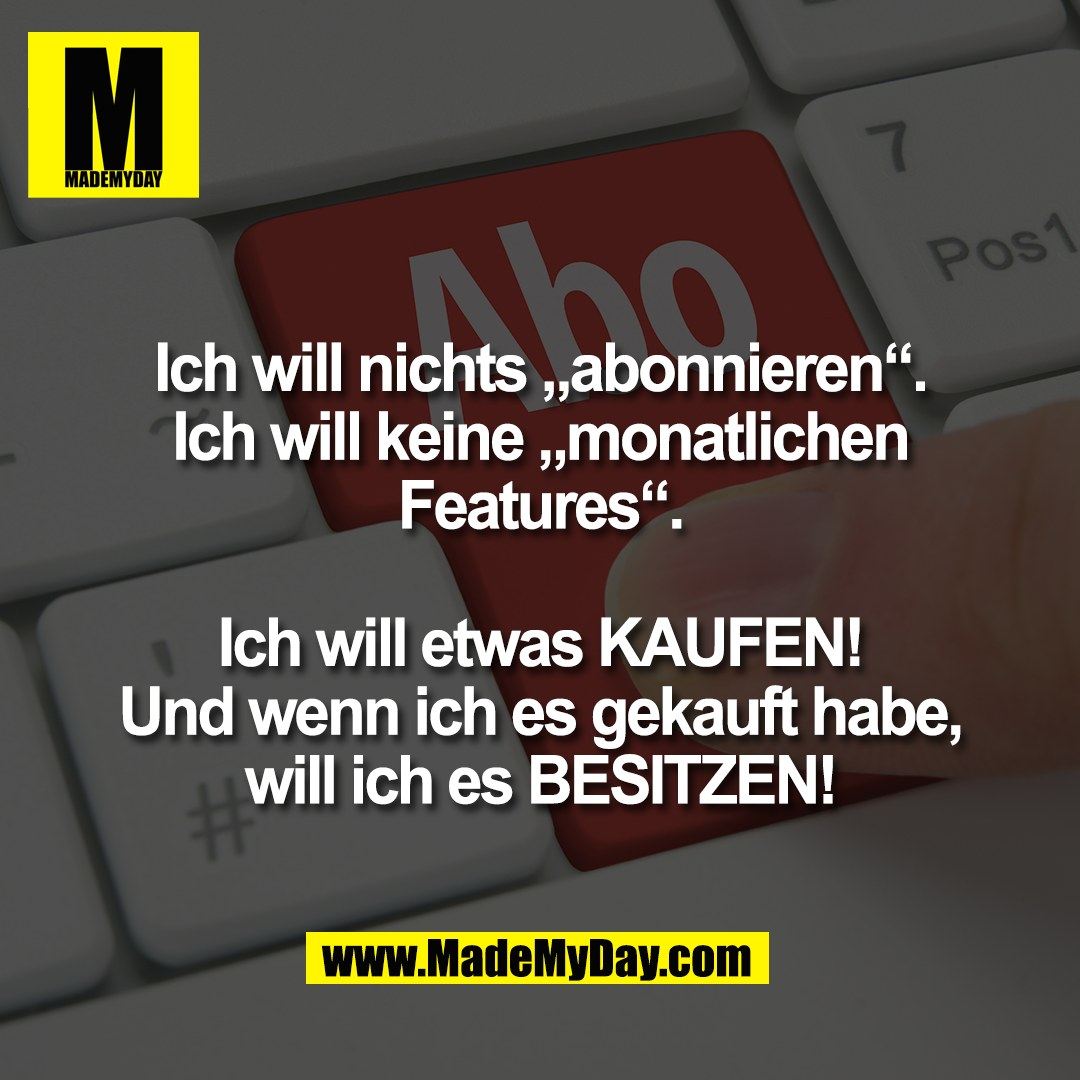 Ich will nichts „abonnieren“.<br />
Ich will keine „monatlichen<br />
Features“.<br />
<br />
Ich will etwas KAUFEN!<br />
Und wenn ich es gekauft habe,<br />
will ich es BESITZEN!