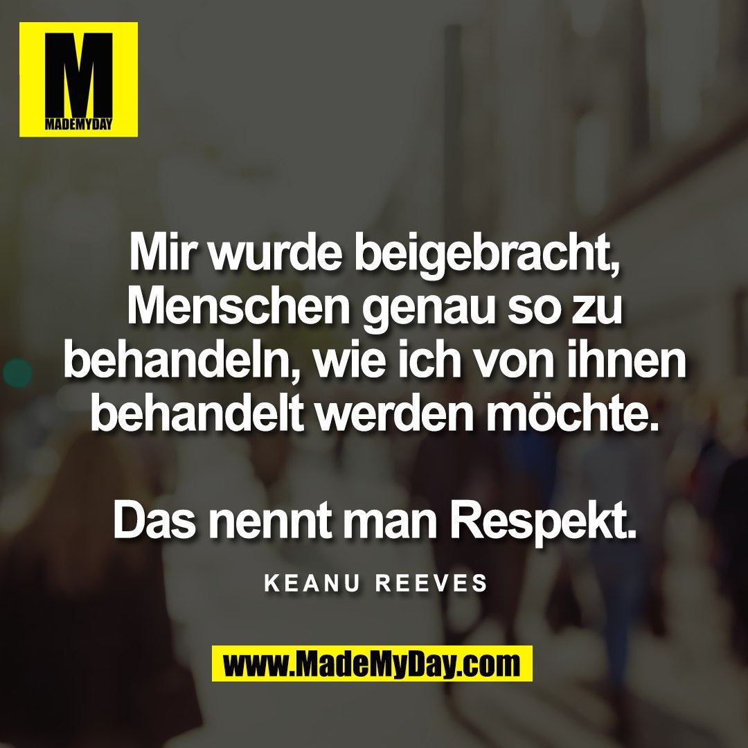 Mir wurde beigebracht,<br />
Menschen genau so zu<br />
behandeln, wie ich von ihnen<br />
behandelt werden möchte.<br />
<br />
Das nennt man Respekt.<br />
Keanu Reeves