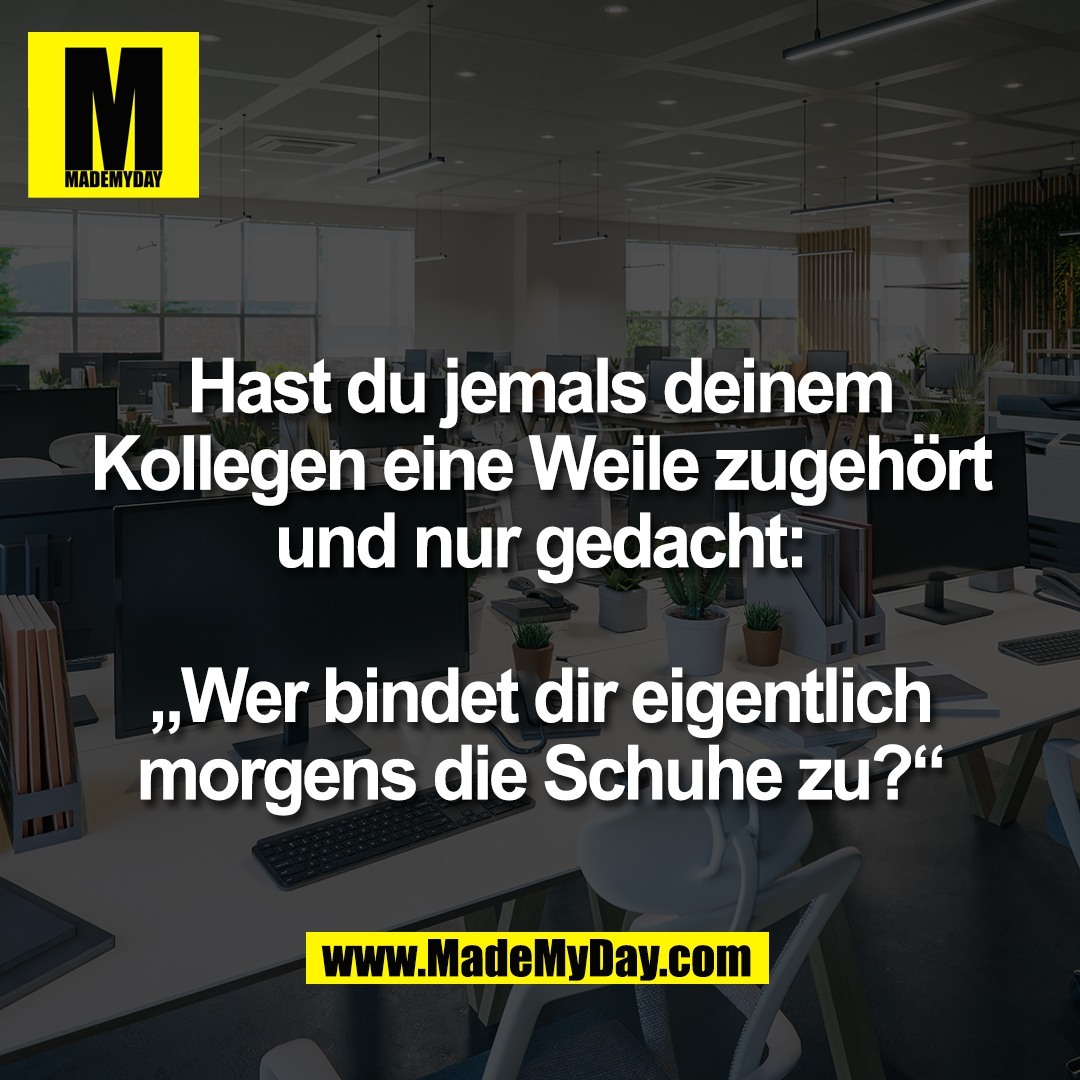 Hast du jemals deinem<br />
Kollegen eine Weile zugehört<br />
und nur gedacht:<br />
<br />
„Wer bindet dir eigentlich<br />
morgens die Schuhe zu?“