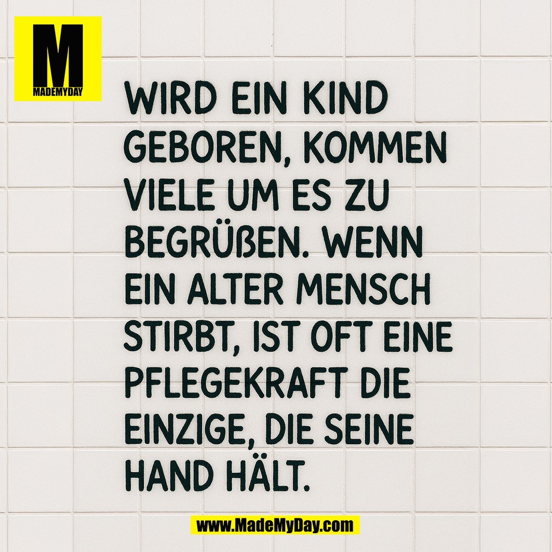 Wird ein Kind <br />
geboren, kommen <br />
viele um es zu begrüßen. <br />
Wenn ein alter Mensch <br />
stirbt, ist oft eine <br />
Pflegekraft die <br />
Einzige, die seine <br />
Hand hält.<br />
