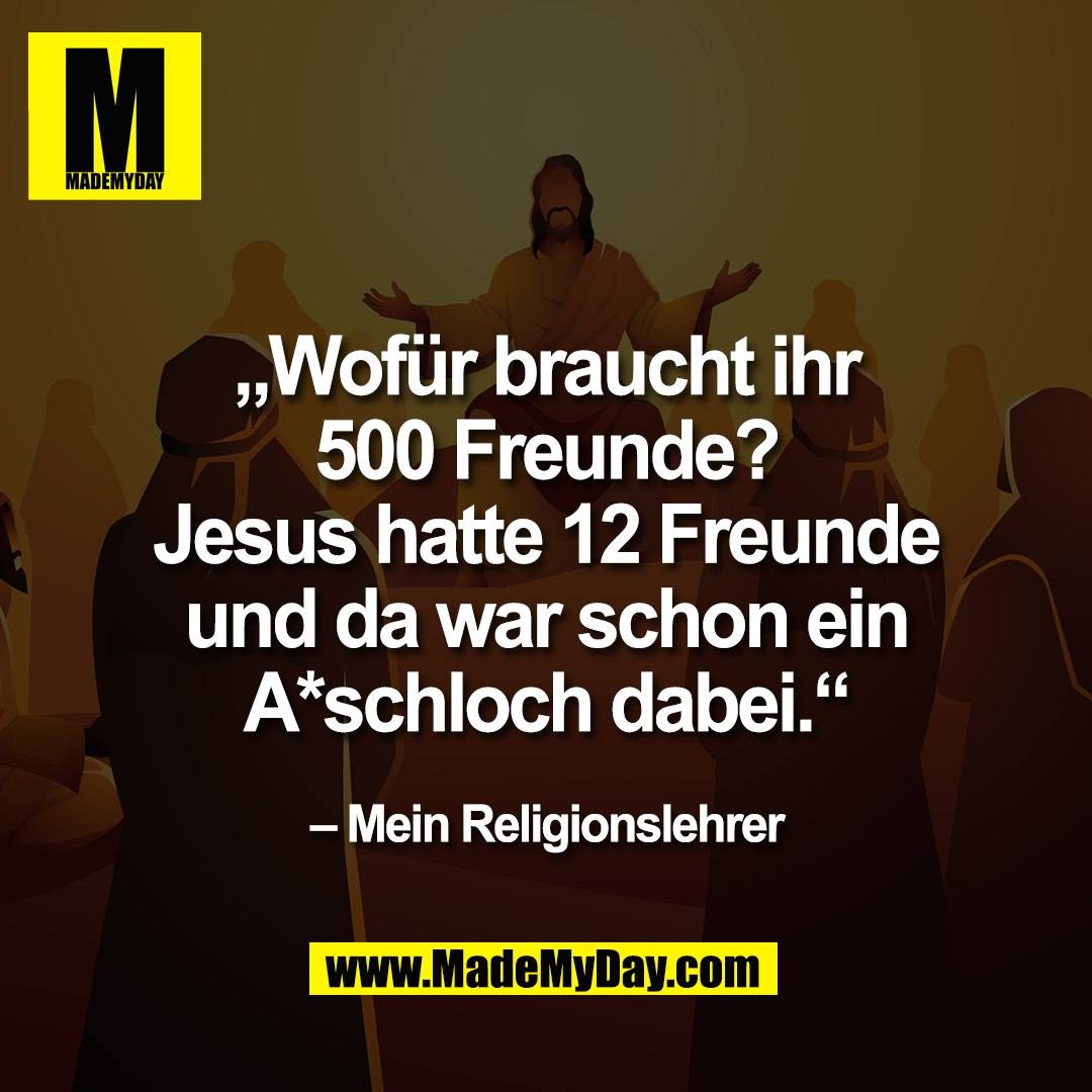 „Wofür braucht ihr<br />
500 Freunde?<br />
Jesus hatte 12 Freunde<br />
und da war schon ein<br />
A*schloch dabei.“<br />
<br />
– Mein Religionslehrer