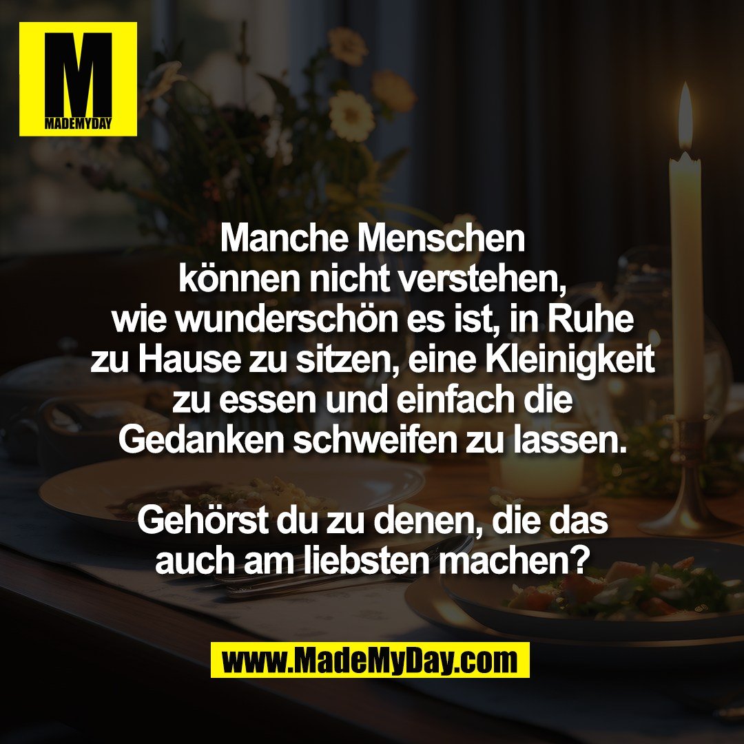 Manche Menschen<br />
können nicht verstehen,<br />
wie wunderschön es ist, in Ruhe<br />
zu Hause zu sitzen, eine Kleinigkeit<br />
zu essen und einfach die<br />
Gedanken schweifen zu lassen.<br />
<br />
Gehörst du zu denen, die das<br />
auch am liebsten machen?