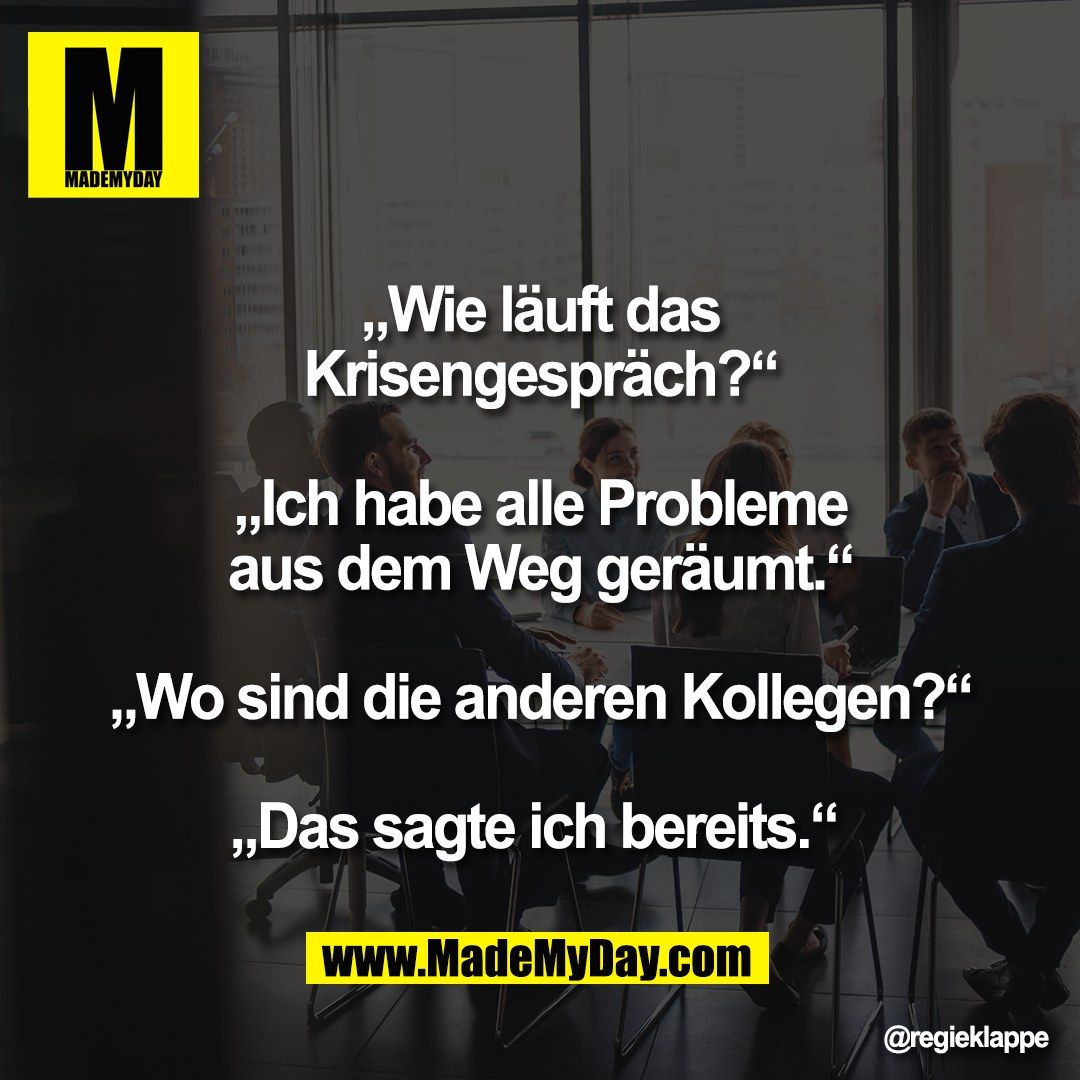 „Wie läuft das<br />
Krisengespräch?“<br />
<br />
„Ich habe alle Probleme<br />
aus dem Weg geräumt.“<br />
<br />
„Wo sind die anderen Kollegen?“<br />
<br />
„Das sagte ich bereits.“