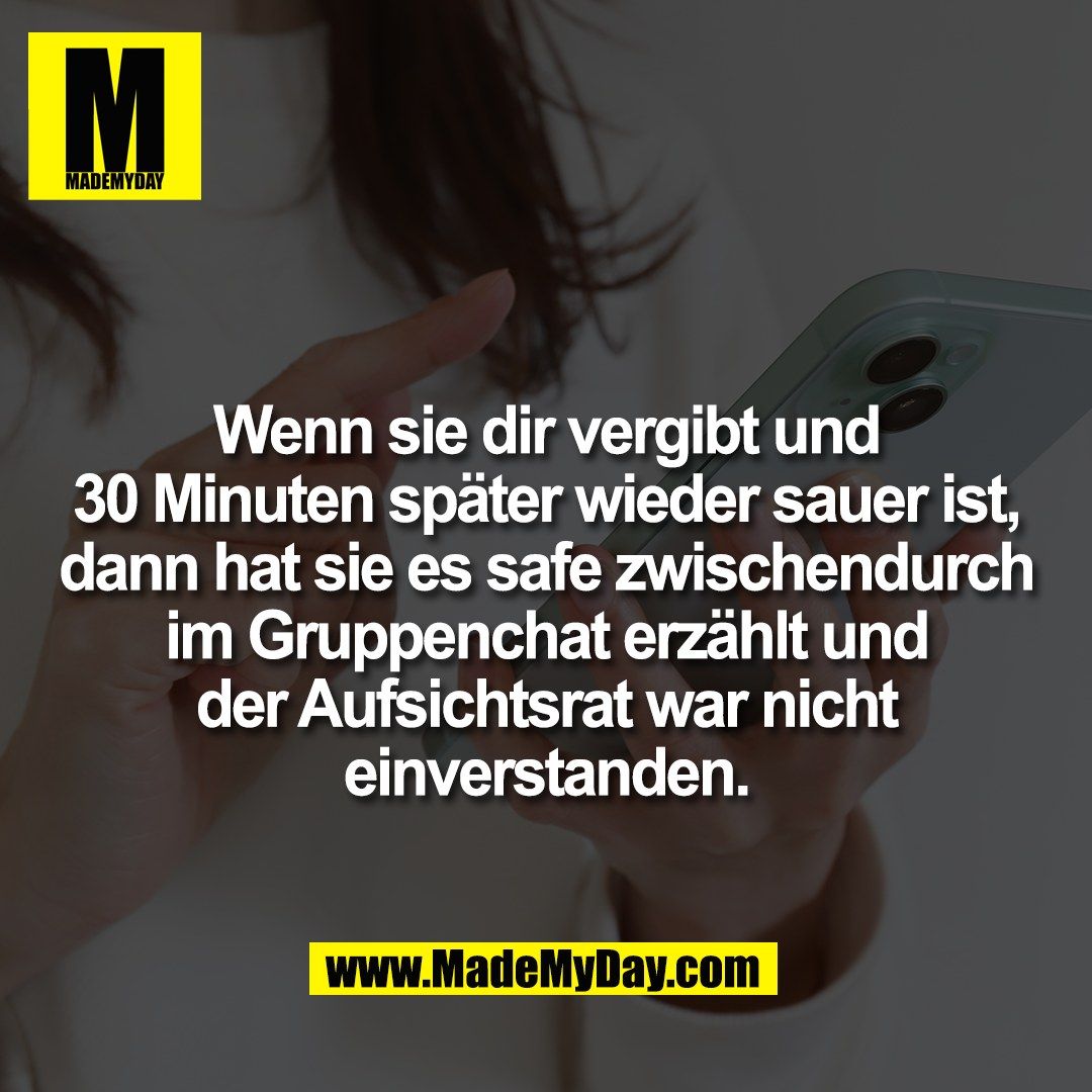 Wenn sie dir vergibt und<br />
30 Minuten später wieder sauer ist,<br />
dann hat sie es safe zwischendurch<br />
im Gruppenchat erzählt und<br />
der Aufsichtsrat war nicht<br />
einverstanden.
