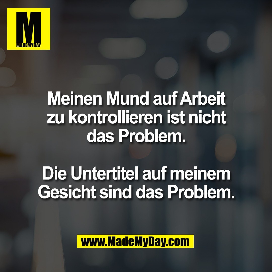 Meinen Mund auf Arbeit<br />
zu kontrollieren ist nicht<br />
das Problem.<br />
<br />
Die Untertitel auf meinem<br />
Gesicht sind das Problem.
