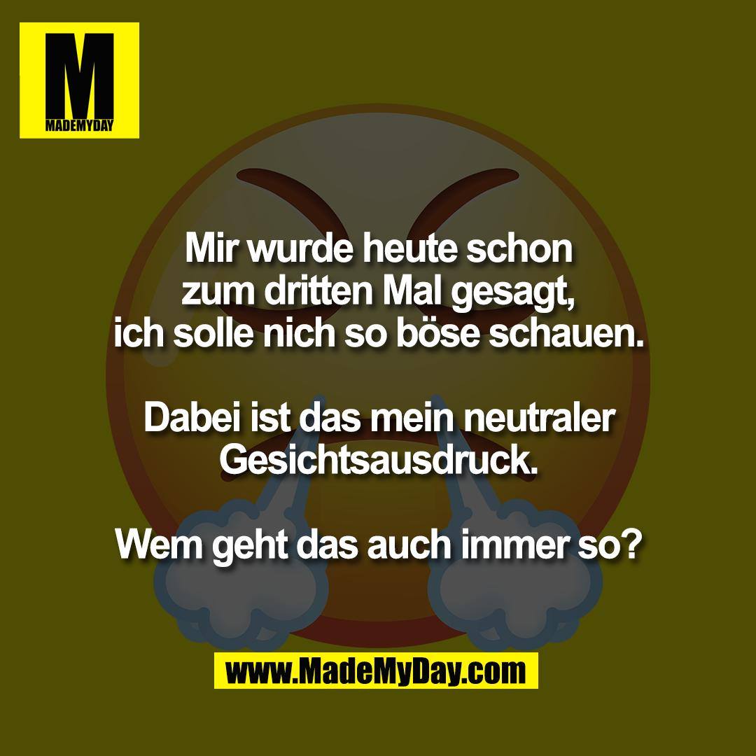 Mir wurde heute schon<br />
zum dritten Mal gesagt,<br />
ich solle nich so böse schauen.<br />
<br />
Dabei ist das mein neutraler<br />
Gesichtsausdruck.<br />
<br />
Wem geht das auch immer so?
