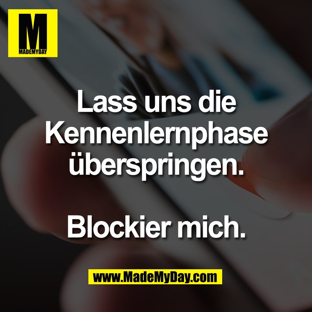 Lass uns die<br />
Kennenlernphase<br />
überspringen.<br />
<br />
Blockier mich.