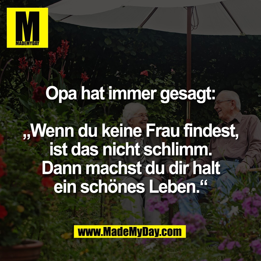 Opa hat immer gesagt:<br />
<br />
„Wenn du keine Frau findest,<br />
ist das nicht schlimm.<br />
Dann machst du dir halt<br />
ein schönes Leben.“