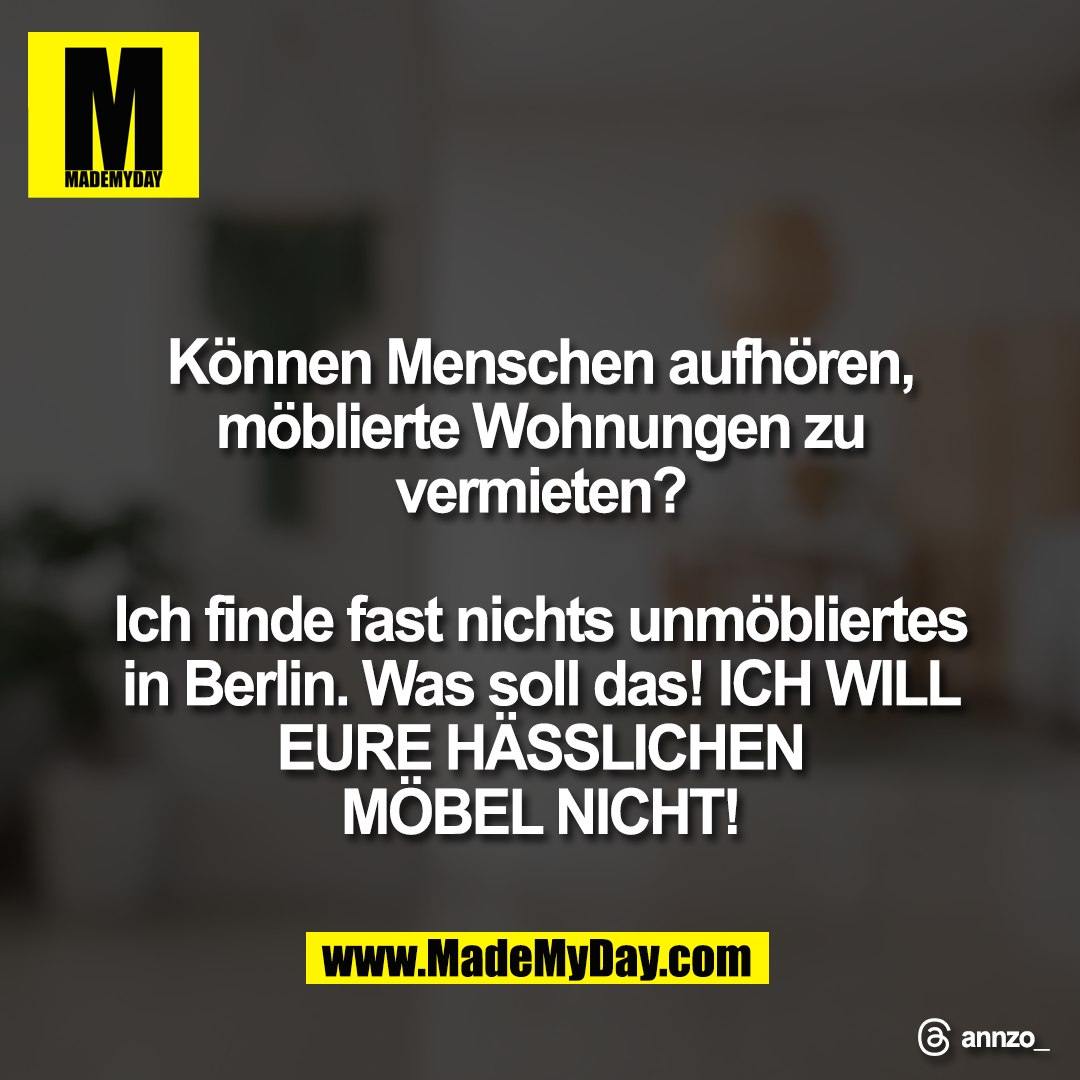 Können Menschen aufhören,<br />
möblierte Wohnungen zu<br />
vermieten?<br />
<br />
Ich finde fast nichts unmöbliertes<br />
in Berlin. Was soll das! ICH WILL<br />
EURE HÄSSLICHEN<br />
MÖBEL NICHT!<br />
<br />
Threads: annzo_