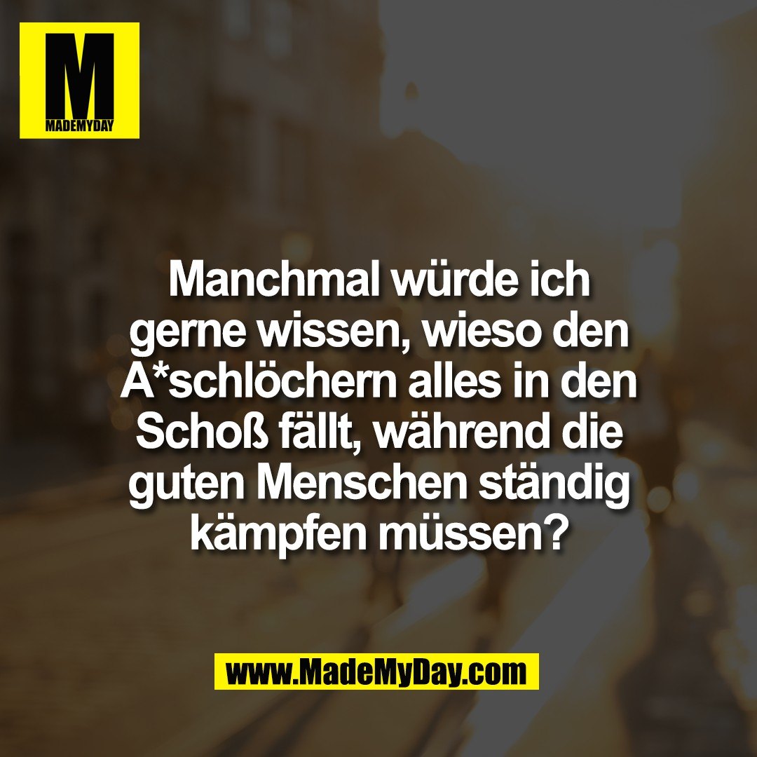 Manchmal würde ich<br />
gerne wissen, wieso den<br />
A*schlöchern alles in den<br />
Schoß fällt, während die<br />
guten Menschen ständig<br />
kämpfen müssen?