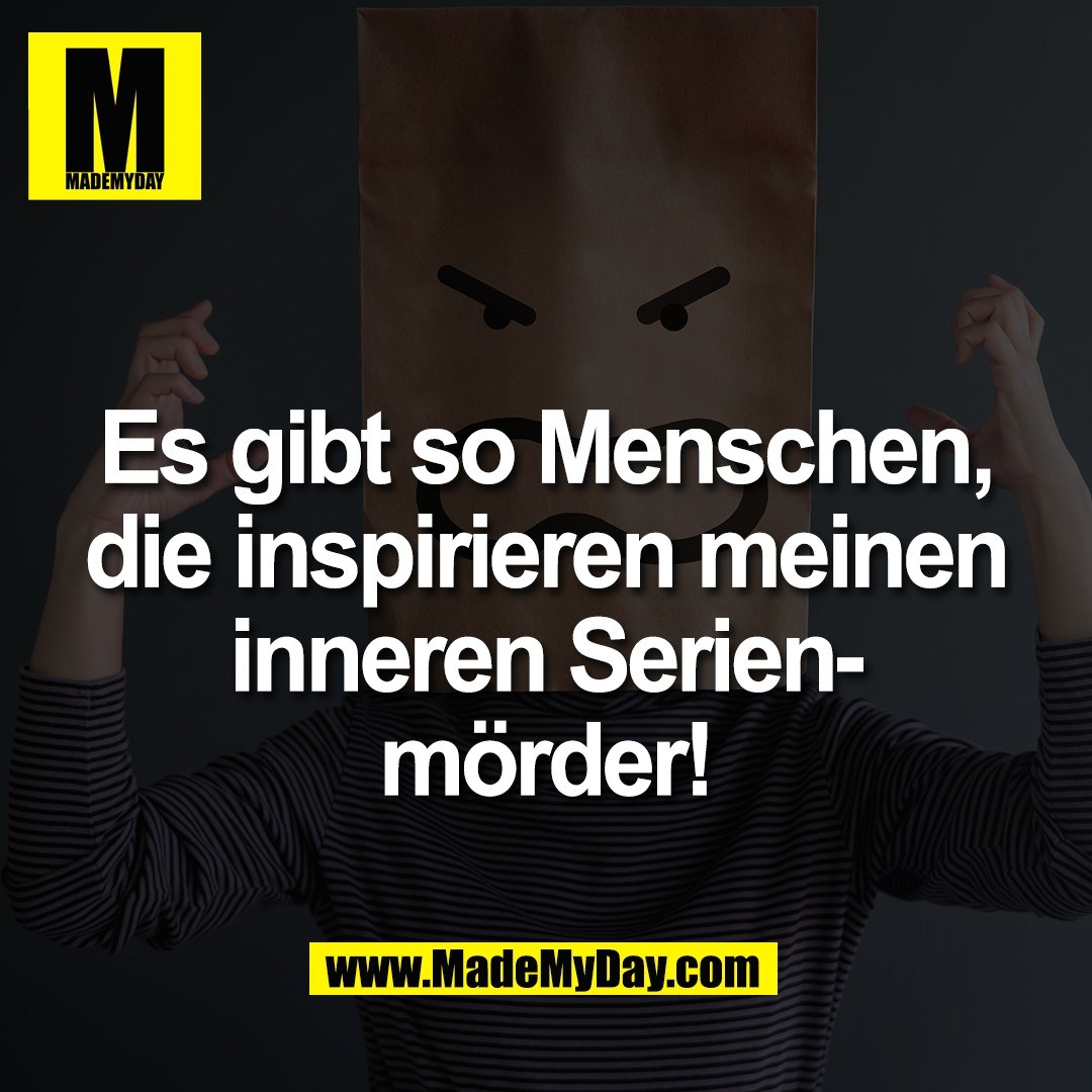 Es gibt so Menschen,<br />
die inspirieren meinen<br />
inneren Serien-<br />
mörder!