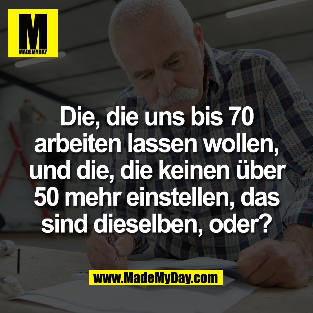 Die, die uns bis 70<br />
arbeiten lassen wollen,<br />
und die, die keinen über<br />
50 mehr einstellen, das<br />
sind dieselben, oder?