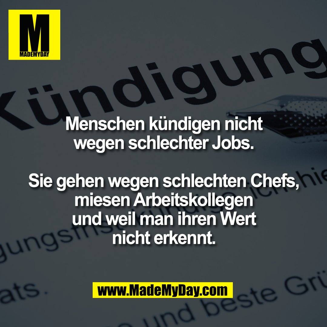 Menschen kündigen nicht<br />
wegen schlechter Jobs.<br />
<br />
Sie gehen wegen schlechten Chefs,<br />
miesen Arbeitskollegen<br />
und weil man ihren Wert<br />
nicht erkennt.