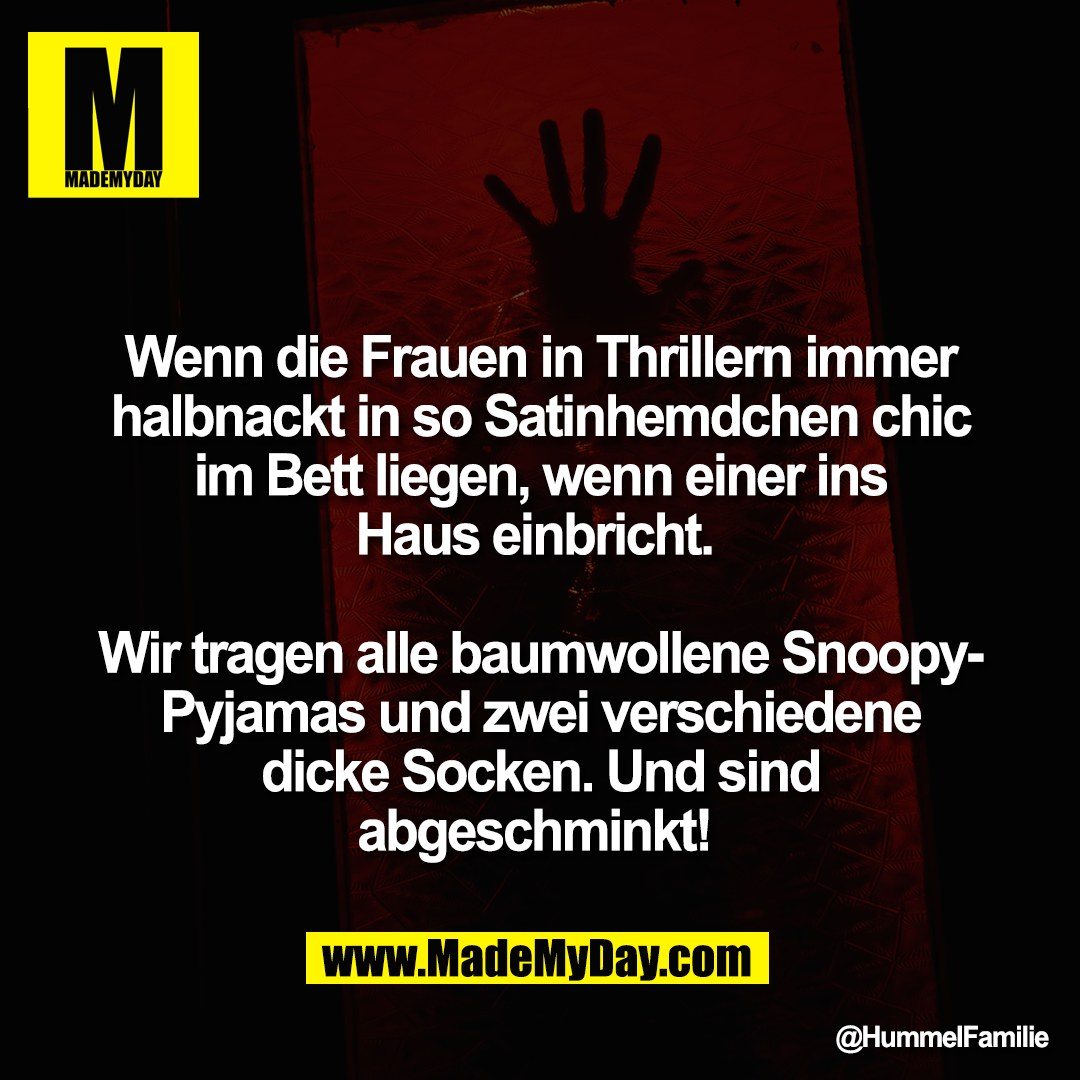 Wenn die Frauen in Thrillern immer<br />
halbnackt in so Satinhemdchen chic<br />
im Bett liegen, wenn einer ins<br />
Haus einbricht. <br />
<br />
Wir tragen alle baumwollene Snoopy-<br />
Pyjamas und zwei verschiedene<br />
dicke Socken. Und sind<br />
abgeschminkt!