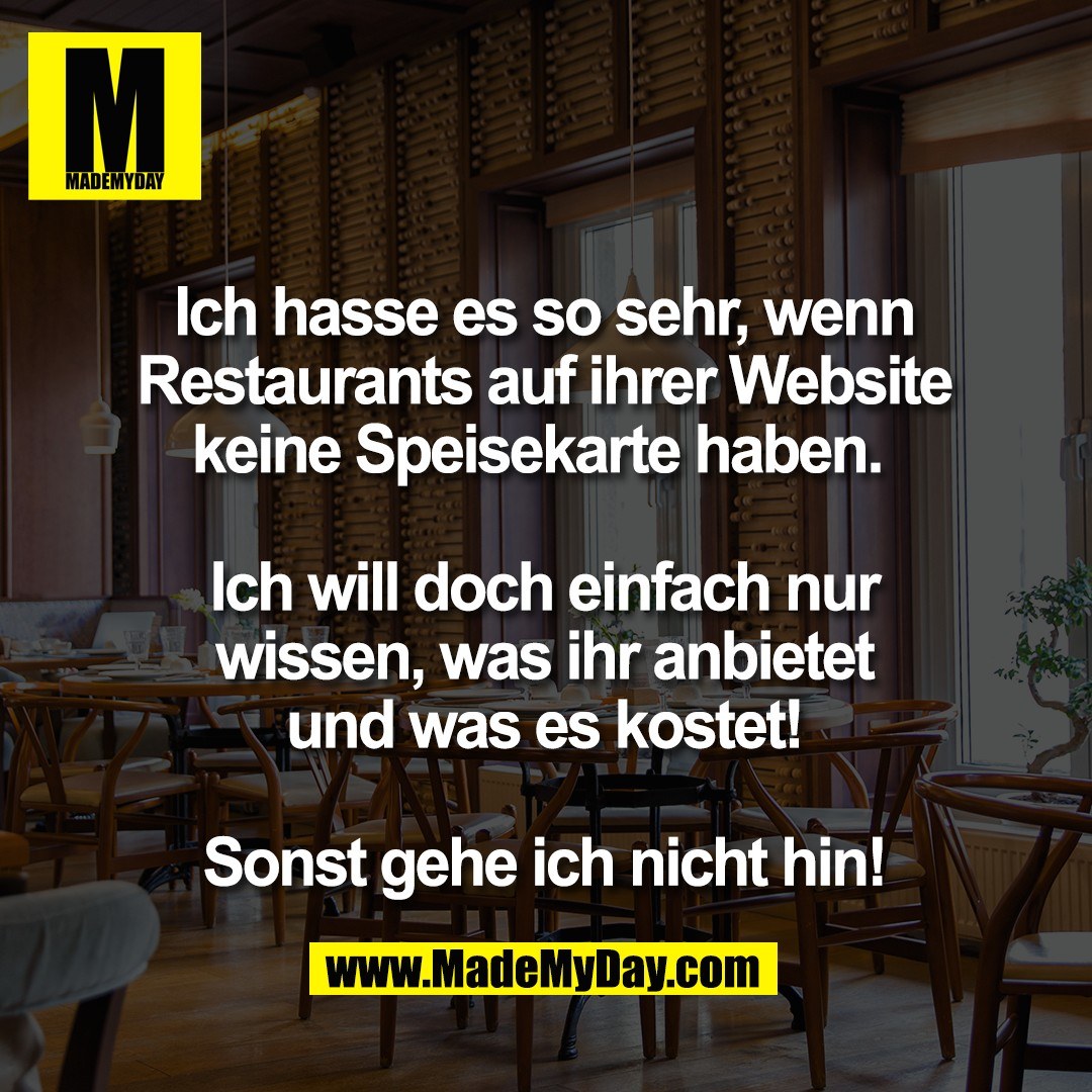Ich hasse es so sehr, wenn<br />
Restaurants auf ihrer Website<br />
keine Speisekarte haben. <br />
<br />
Ich will doch einfach nur<br />
wissen, was ihr anbietet<br />
und was es kostet!<br />
<br />
Sonst gehe ich nicht hin!