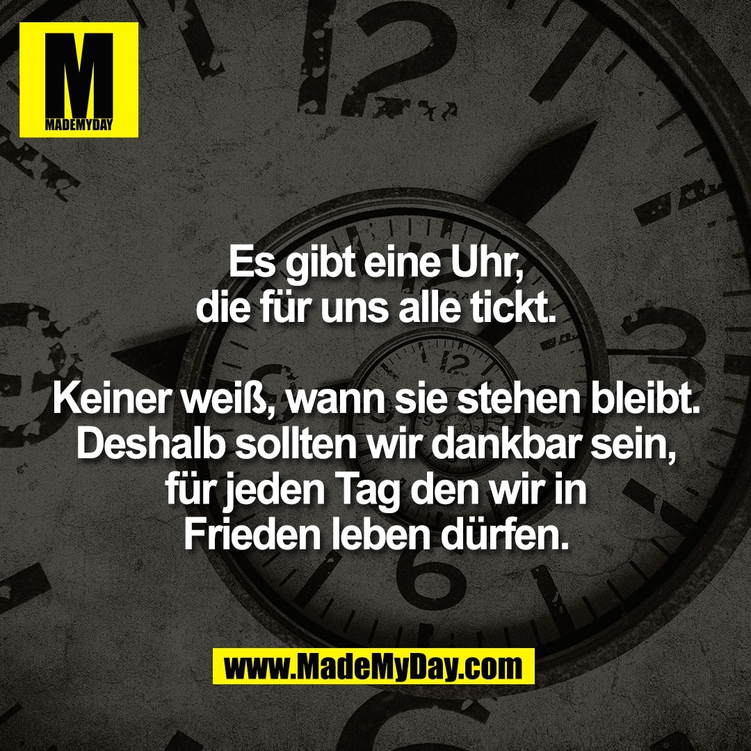 Es gibt eine Uhr,<br />
die für uns alle tickt.<br />
<br />
Keiner weiß, wann sie stehen bleibt.<br />
Deshalb sollten wir dankbar sein,<br />
für jeden Tag den wir in<br />
Frieden leben dürfen.