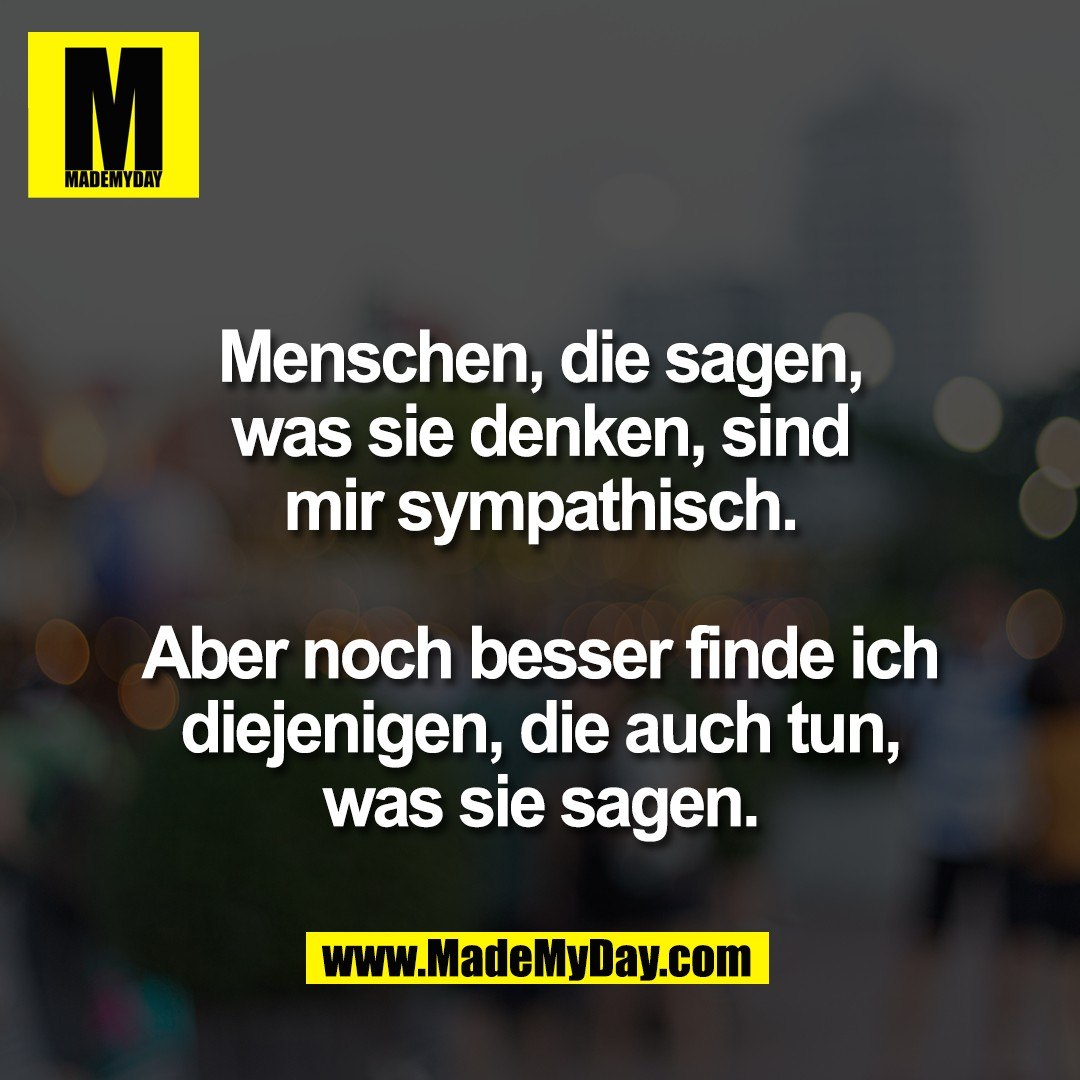 Menschen, die sagen,<br />
was sie denken, sind<br />
mir sympathisch.<br />
<br />
Aber noch besser finde ich<br />
diejenigen, die auch tun,<br />
was sie sagen.