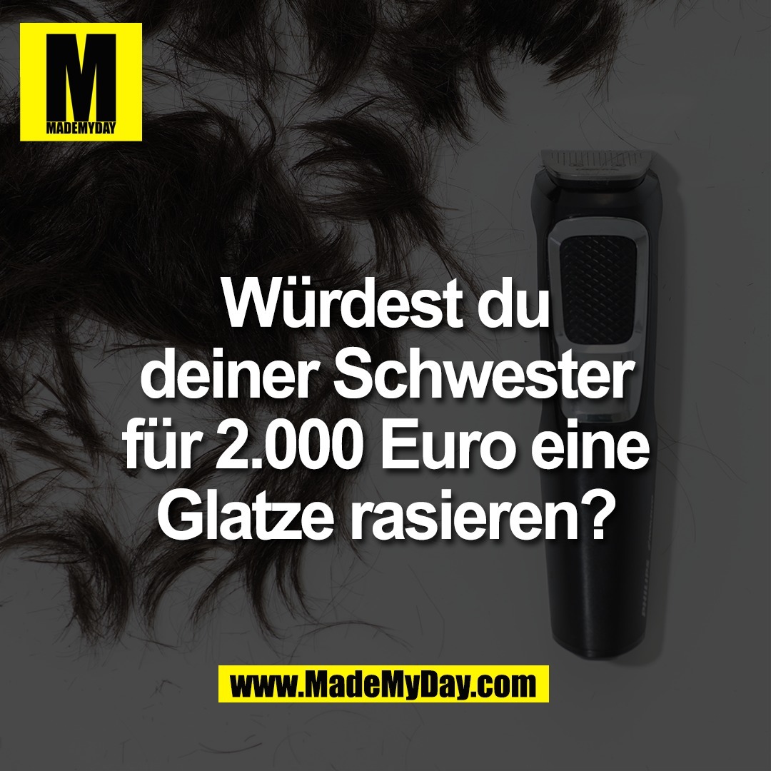 Würdest du<br />
deiner Schwester<br />
für 2.000 Euro eine<br />
Glatze rasieren?