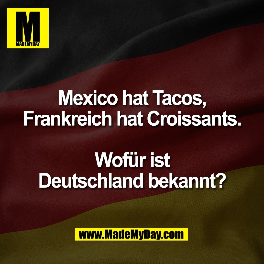 Mexico hat Tacos,<br />
Frankreich hat Croissants.<br />
<br />
Wofür ist<br />
Deutschland bekannt?