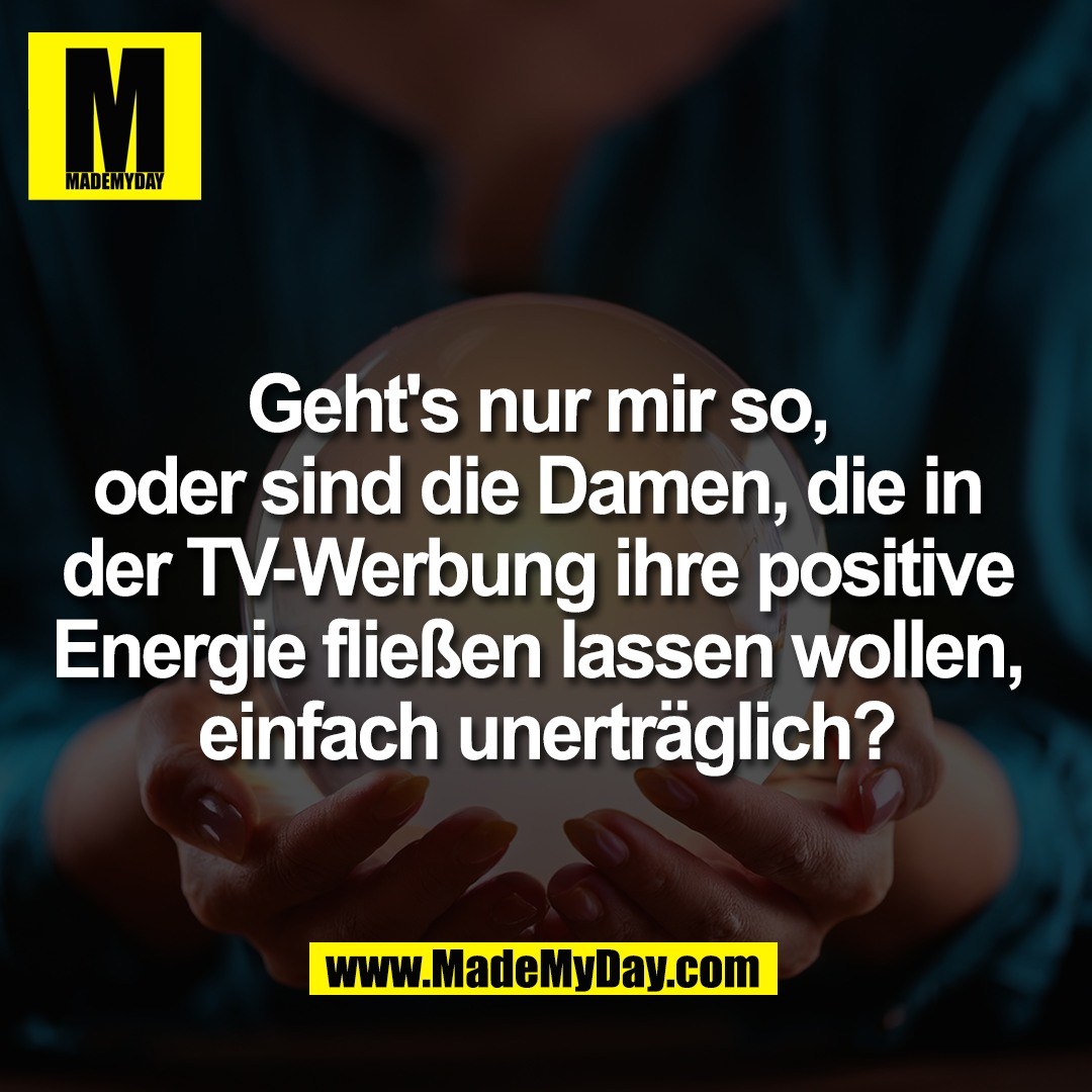 Geht's nur mir so, <br />
oder sind die Damen, die in <br />
der TV-Werbung ihre positive <br />
Energie fließen lassen wollen, <br />
einfach unerträglich?