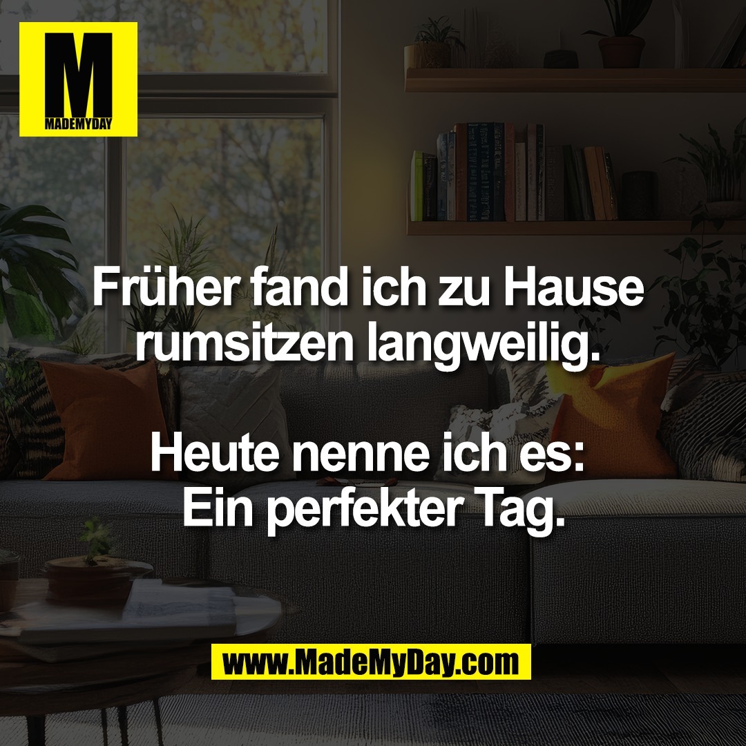 Früher fand ich zu Hause <br />
rumsitzen langweilig. <br />
<br />
Heute nenne ich es: <br />
Ein perfekter Tag.
