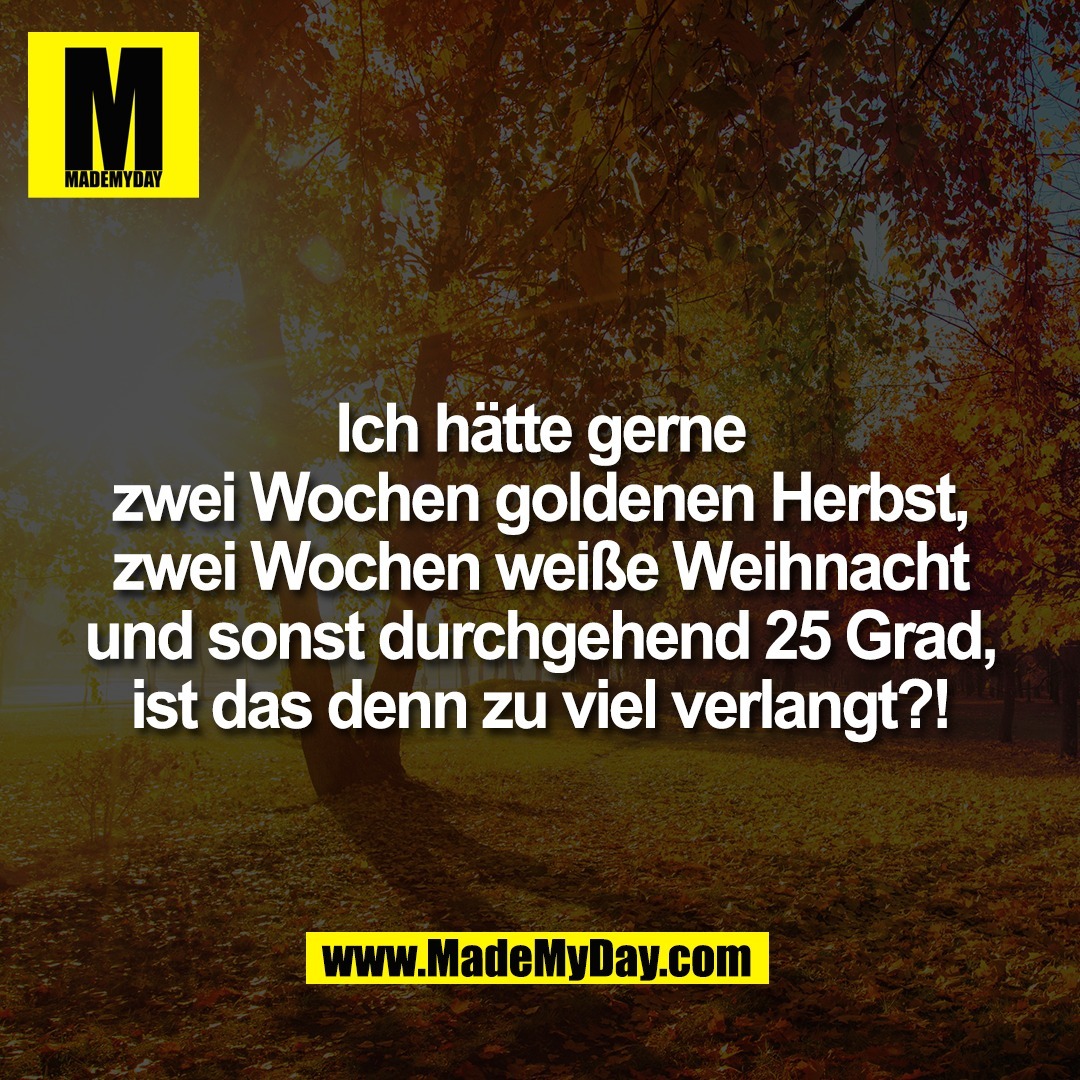 Ich hätte gerne<br />
zwei Wochen goldenen Herbst,<br />
zwei Wochen weiße Weihnacht<br />
und sonst durchgehend 25 Grad,<br />
ist das denn zu viel verlangt?!