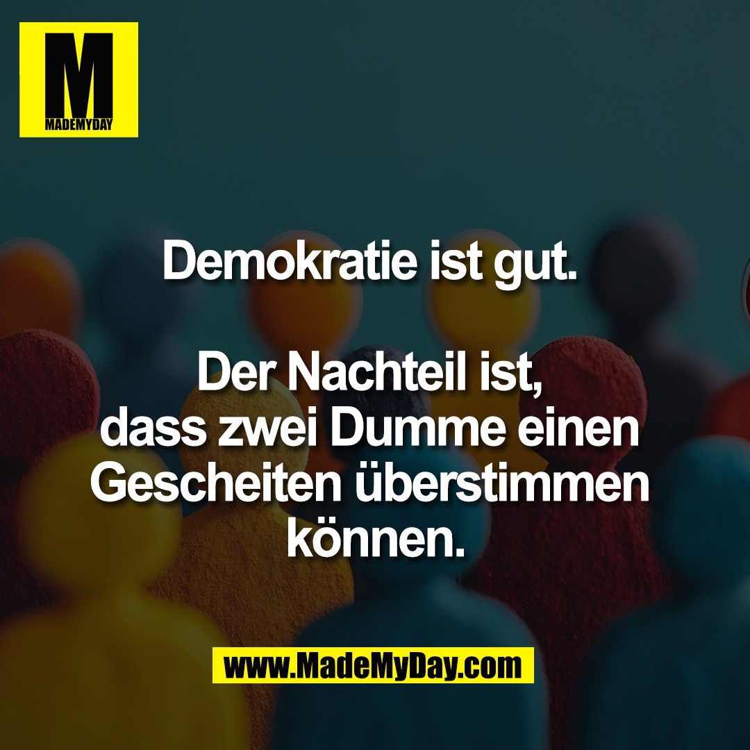 Demokratie ist gut. <br />
<br />
Der Nachteil ist, <br />
dass zwei Dumme einen <br />
Gescheiten überstimmen <br />
können.