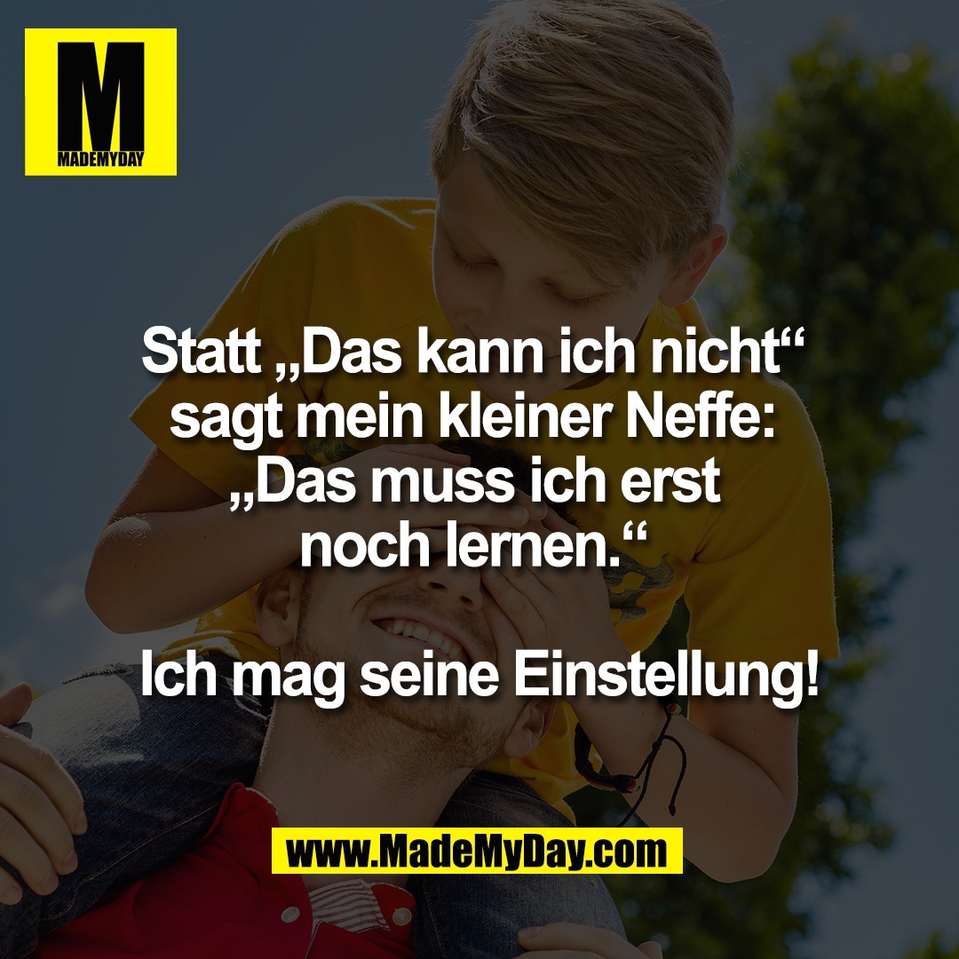 Statt „Das kann ich nicht“ <br />
sagt mein kleiner Neffe: <br />
„Das muss ich erst <br />
noch lernen.“ <br />
<br />
Ich mag seine Einstellung!