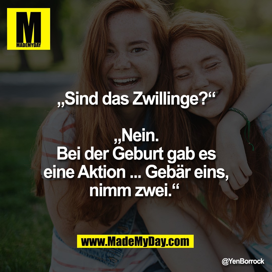 „Sind das Zwillinge?“<br />
<br />
„Nein.<br />
Bei der Geburt gab es<br />
eine Aktion ... Gebär eins,<br />
nimm zwei.“