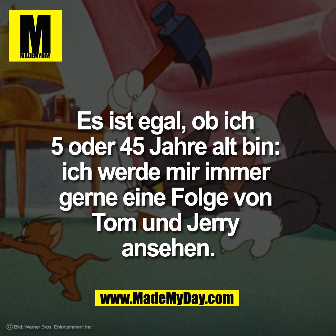 Es ist egal, ob ich <br />
5 oder 45 Jahre alt bin: <br />
ich werde mir immer <br />
gerne eine Folge von <br />
Tom und Jerry <br />
ansehen.<br />
<br />
Bild: Warner Bros. Entertainment Inc.<br />

