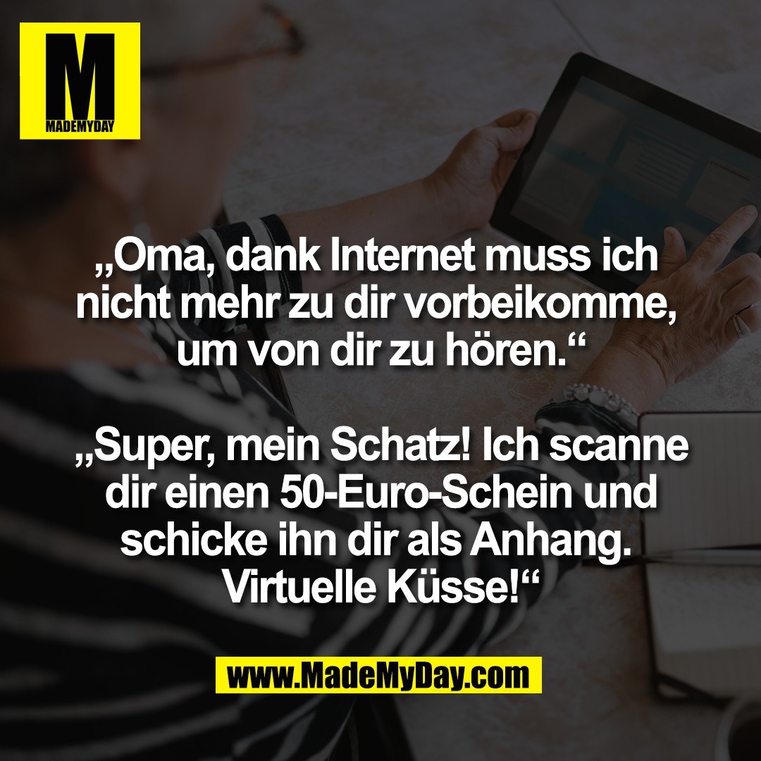 „Oma, dank Internet muss ich <br />
nicht mehr zu dir vorbeikomme, <br />
um von dir zu hören.“<br />
<br />
„Super, mein Schatz! Ich scanne<br />
dir einen 50-Euro-Schein und<br />
schicke ihn dir als Anhang. <br />
Virtuelle Küsse!“