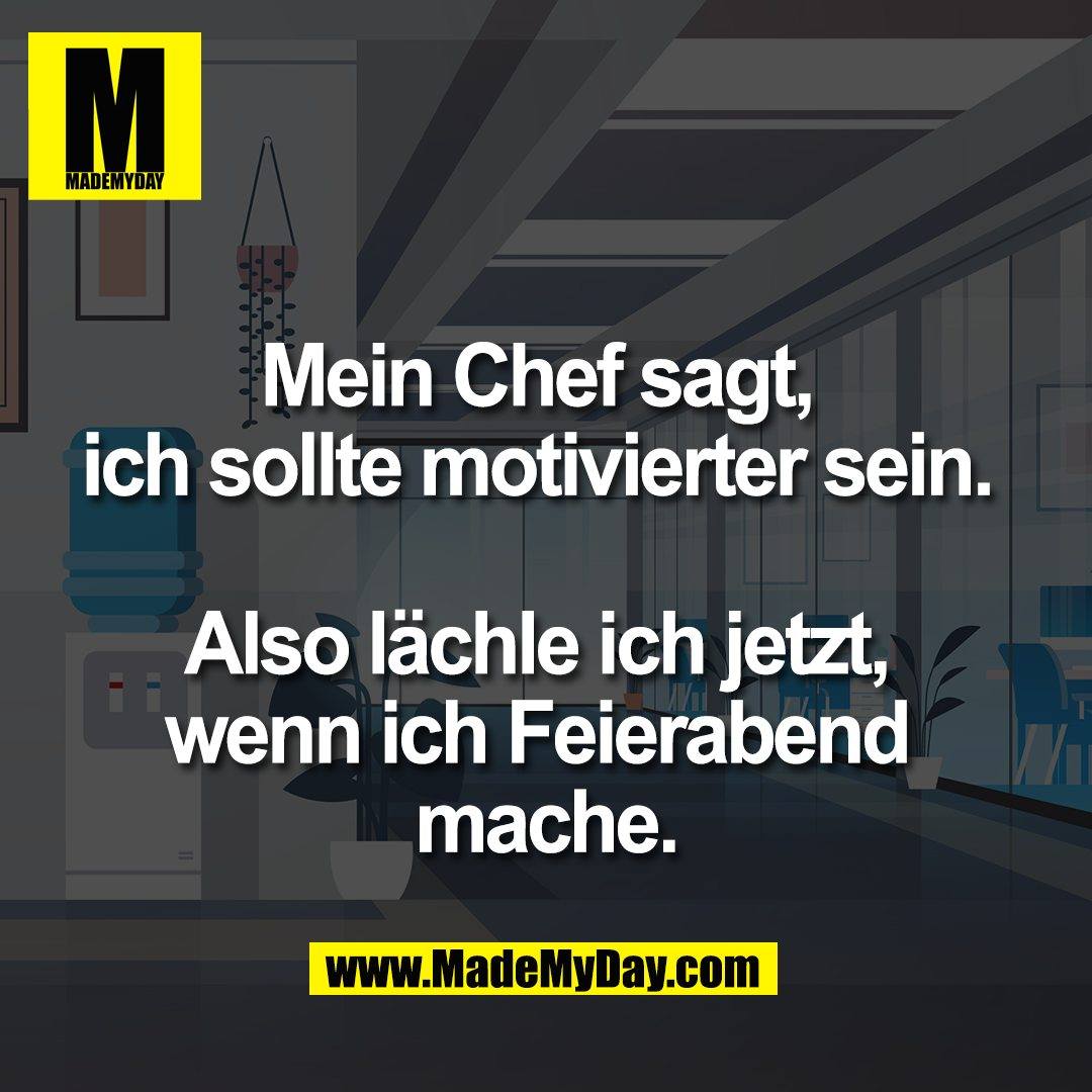 Mein Chef sagt, <br />
ich sollte motivierter sein. <br />
<br />
Also lächle ich jetzt, <br />
wenn ich Feierabend <br />
mache.